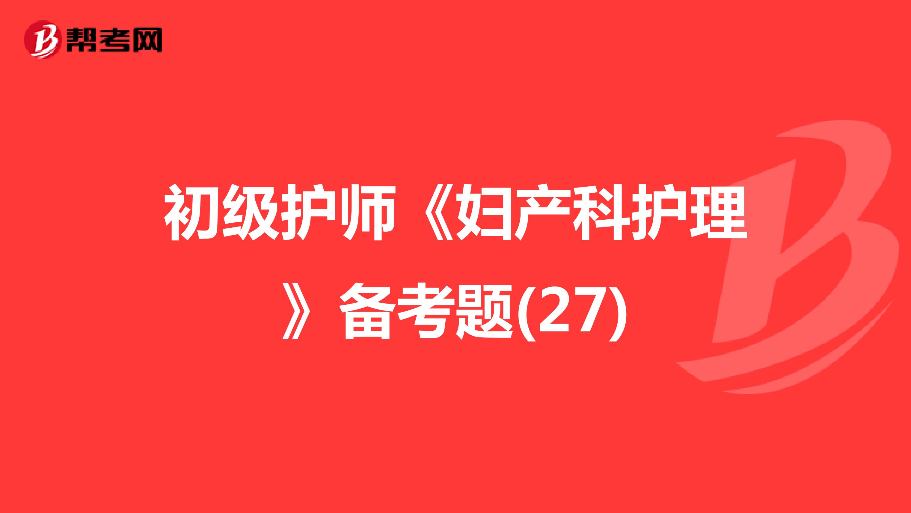初级护师《妇产科护理》备考题(27)