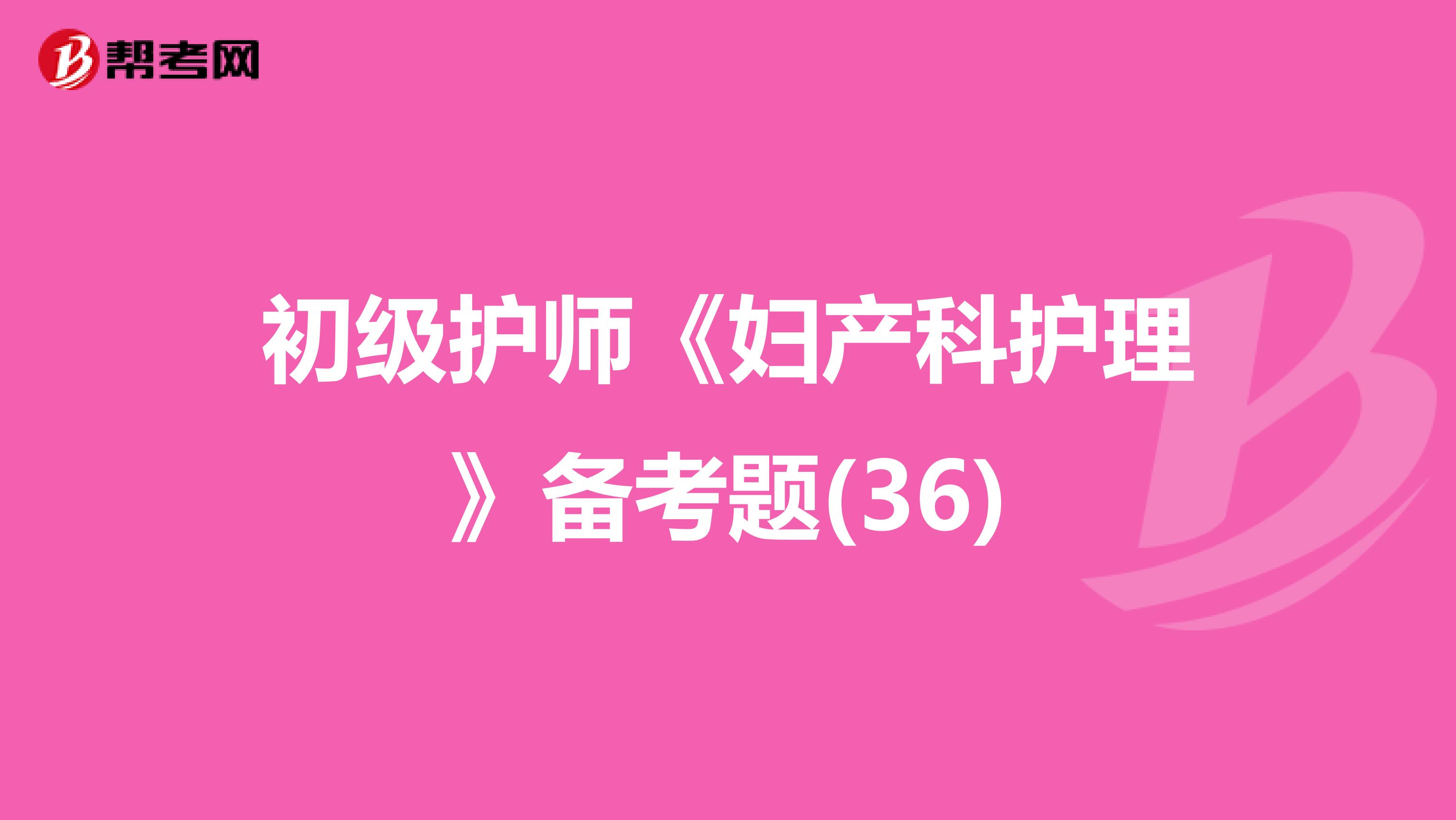 初級(jí)護(hù)師《婦產(chǎn)科護(hù)理》備考題(36)
