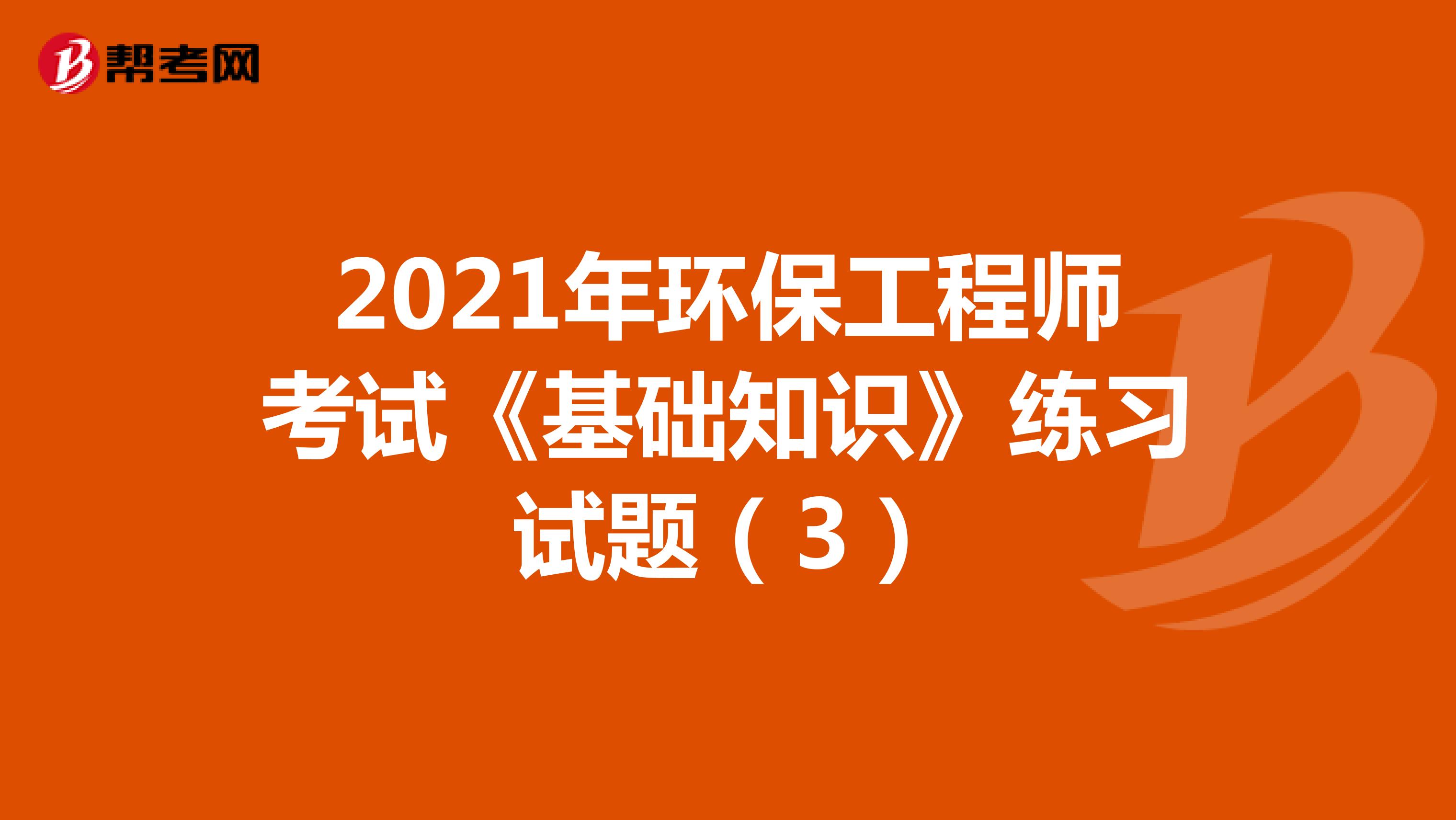 2021年环保工程师考试《基础知识》练习试题（3）