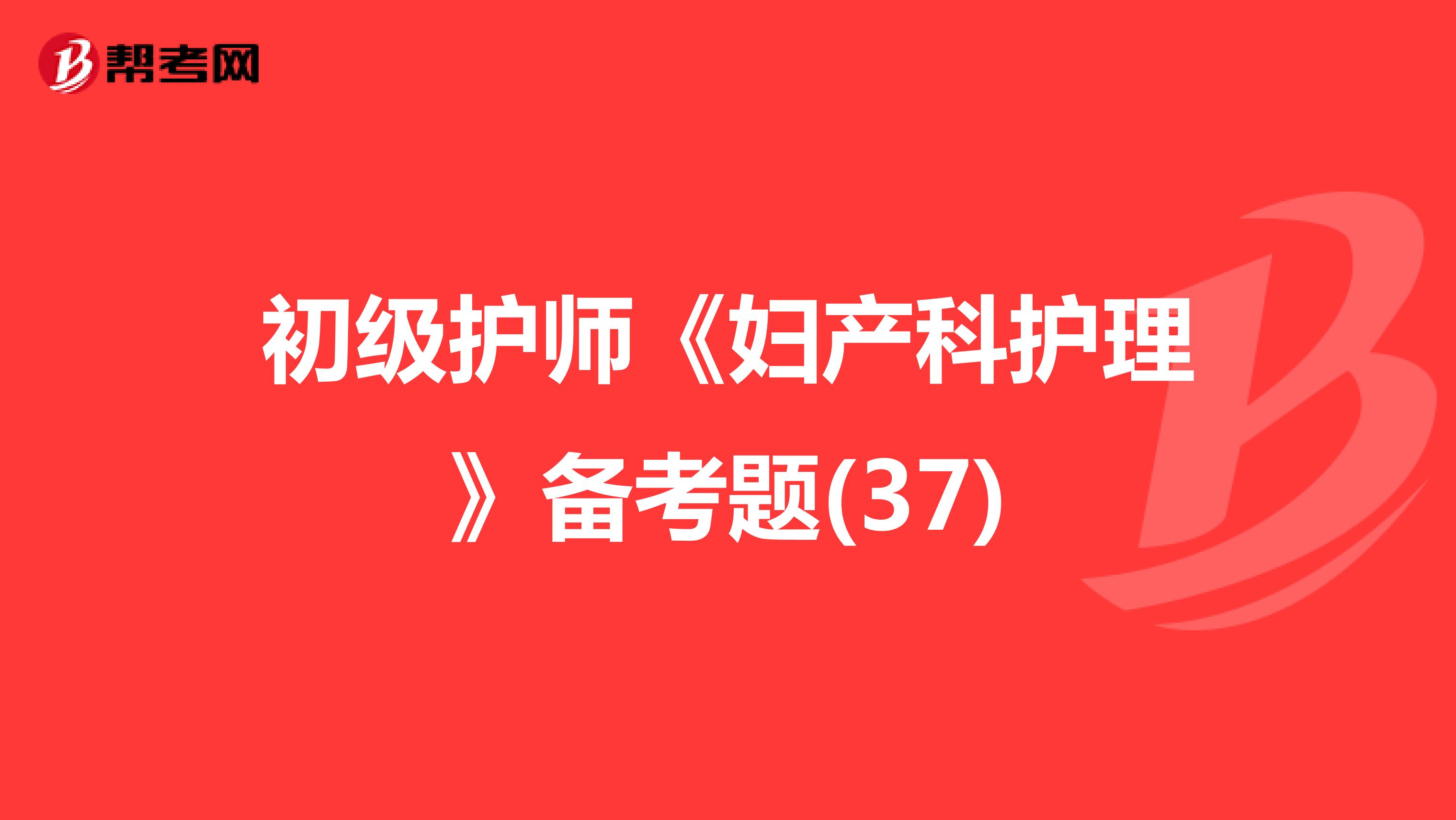 初级护师《妇产科护理》备考题(37)