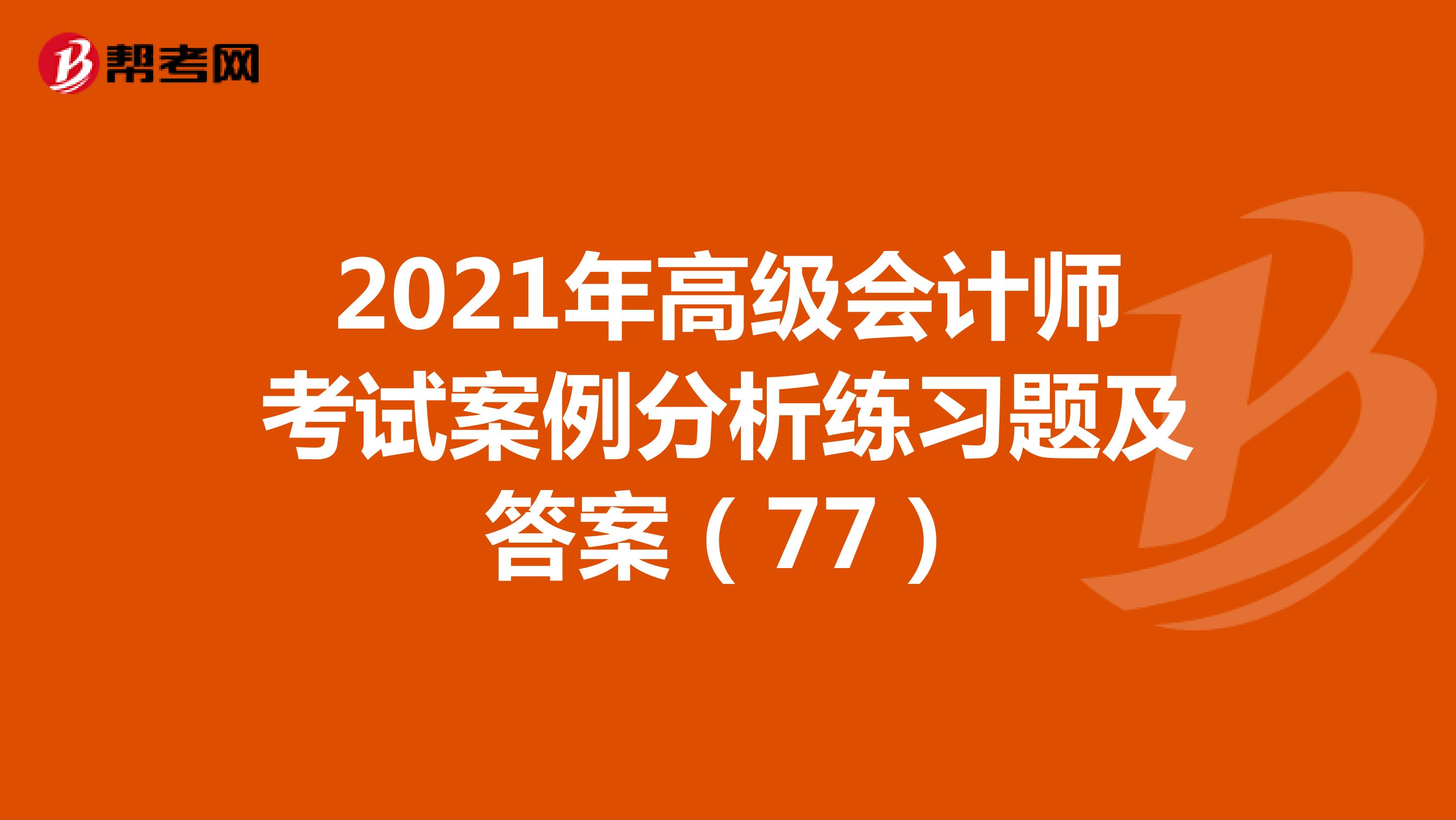 2021年高级会计师考试案例分析练习题及答案（77）