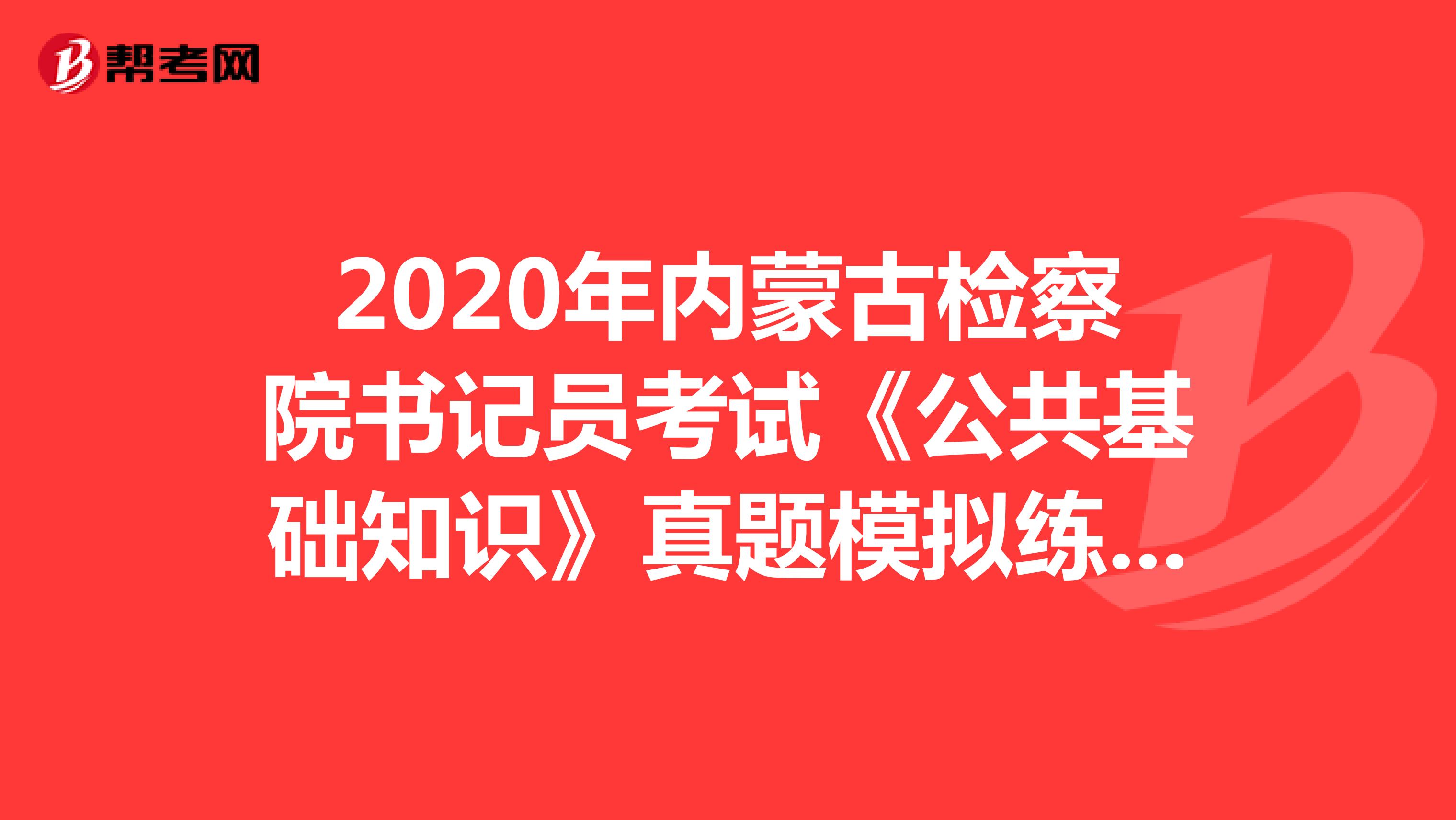 2020年内蒙古检察院书记员考试《公共基础知识》真题模拟练习（10）
