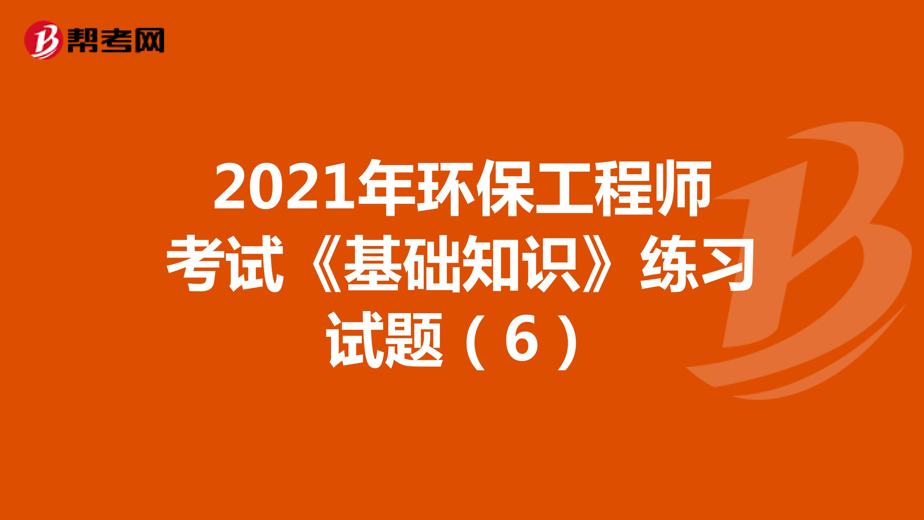 2021年环保工程师考试《基础知识》练习试题（6）