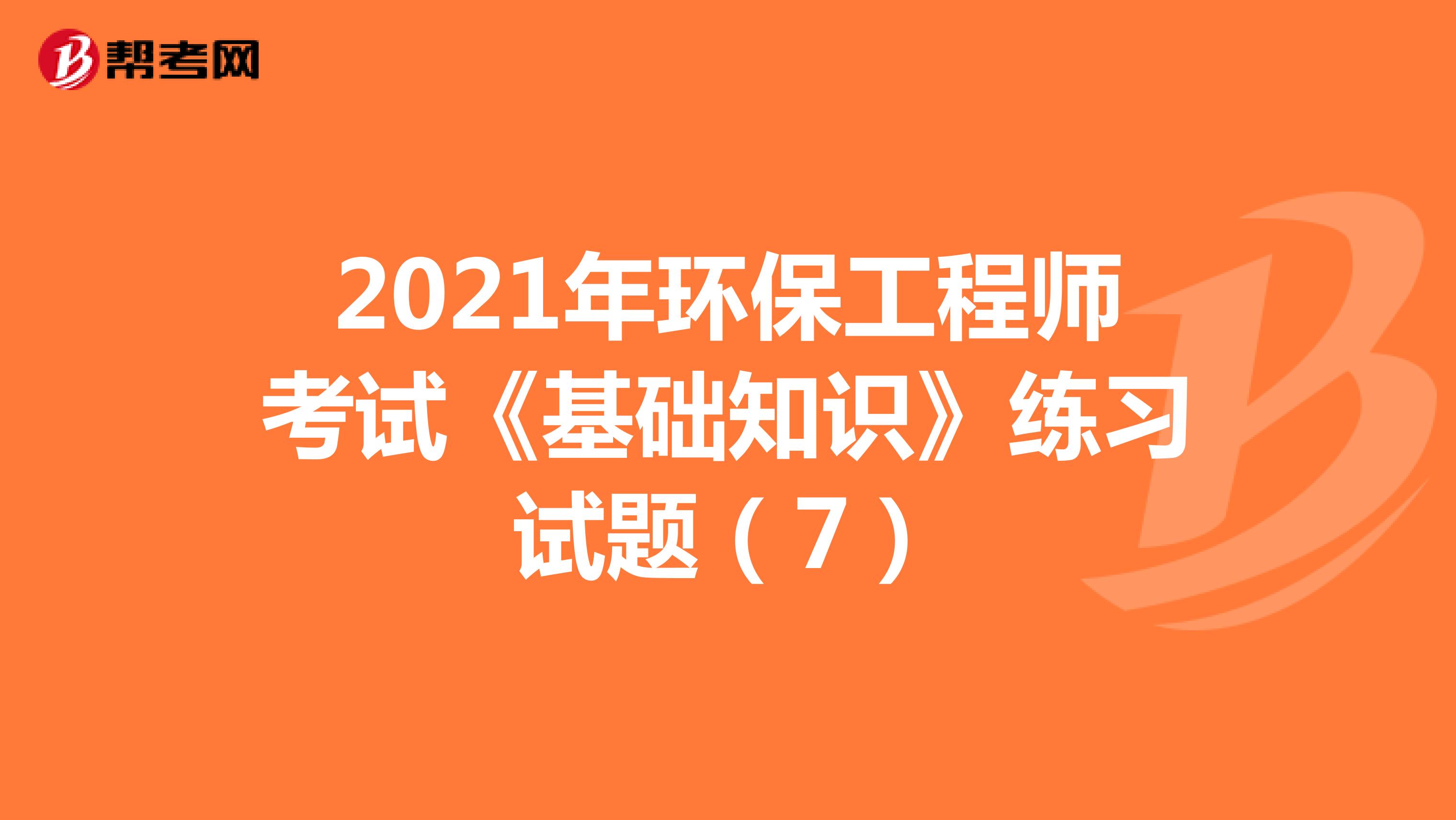 2021年环保工程师考试《基础知识》练习试题（7）