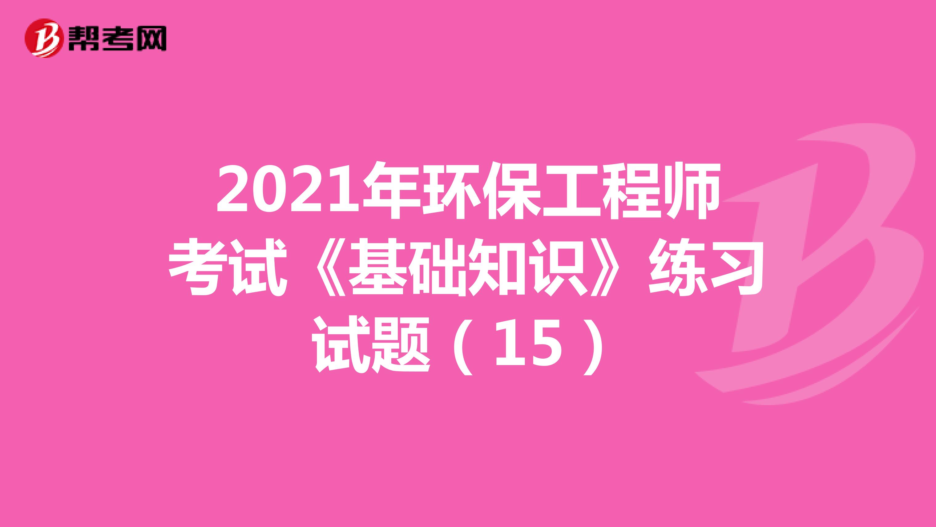 2021年环保工程师考试《基础知识》练习试题（15）