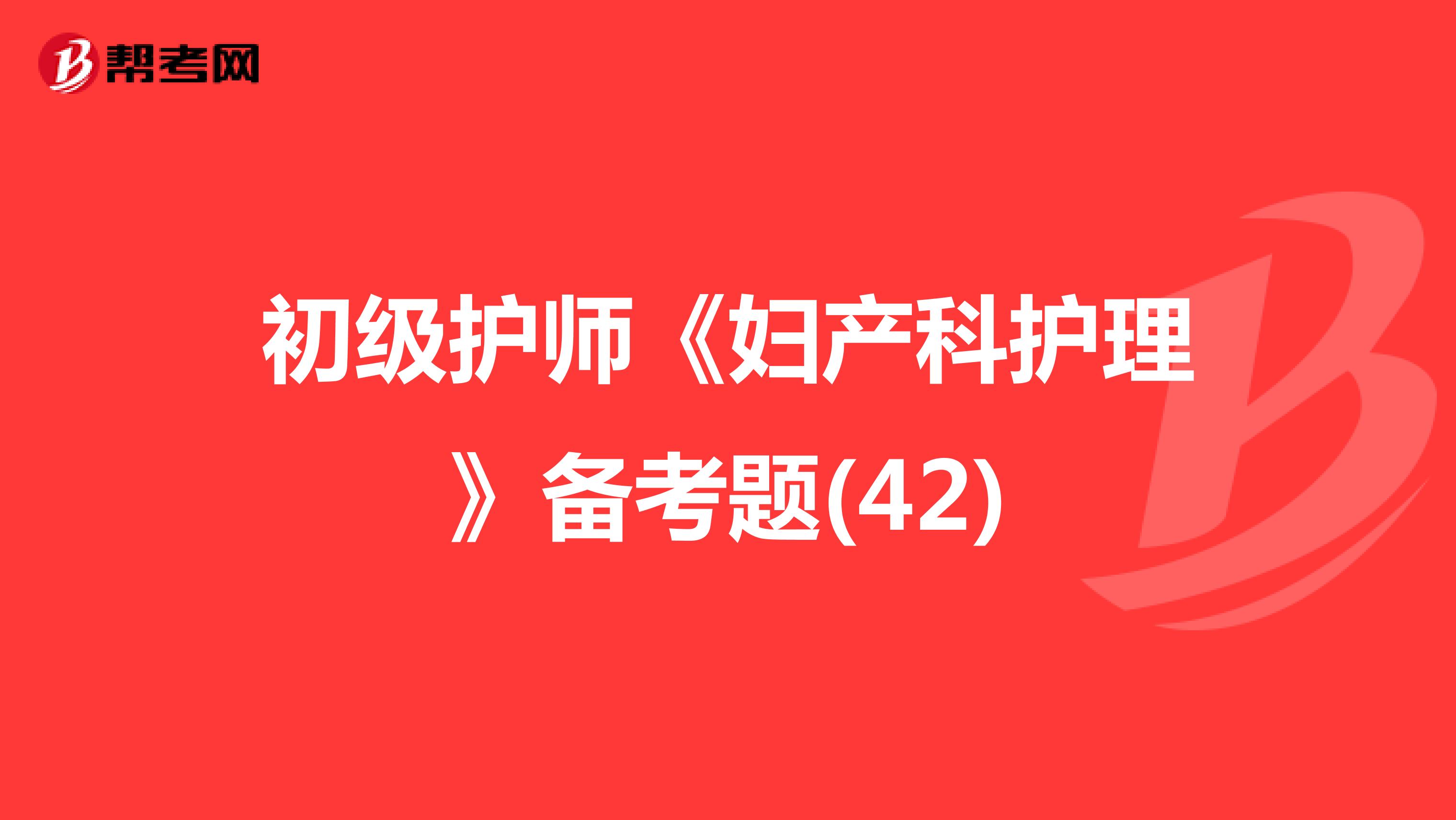 初级护师《妇产科护理》备考题(42)