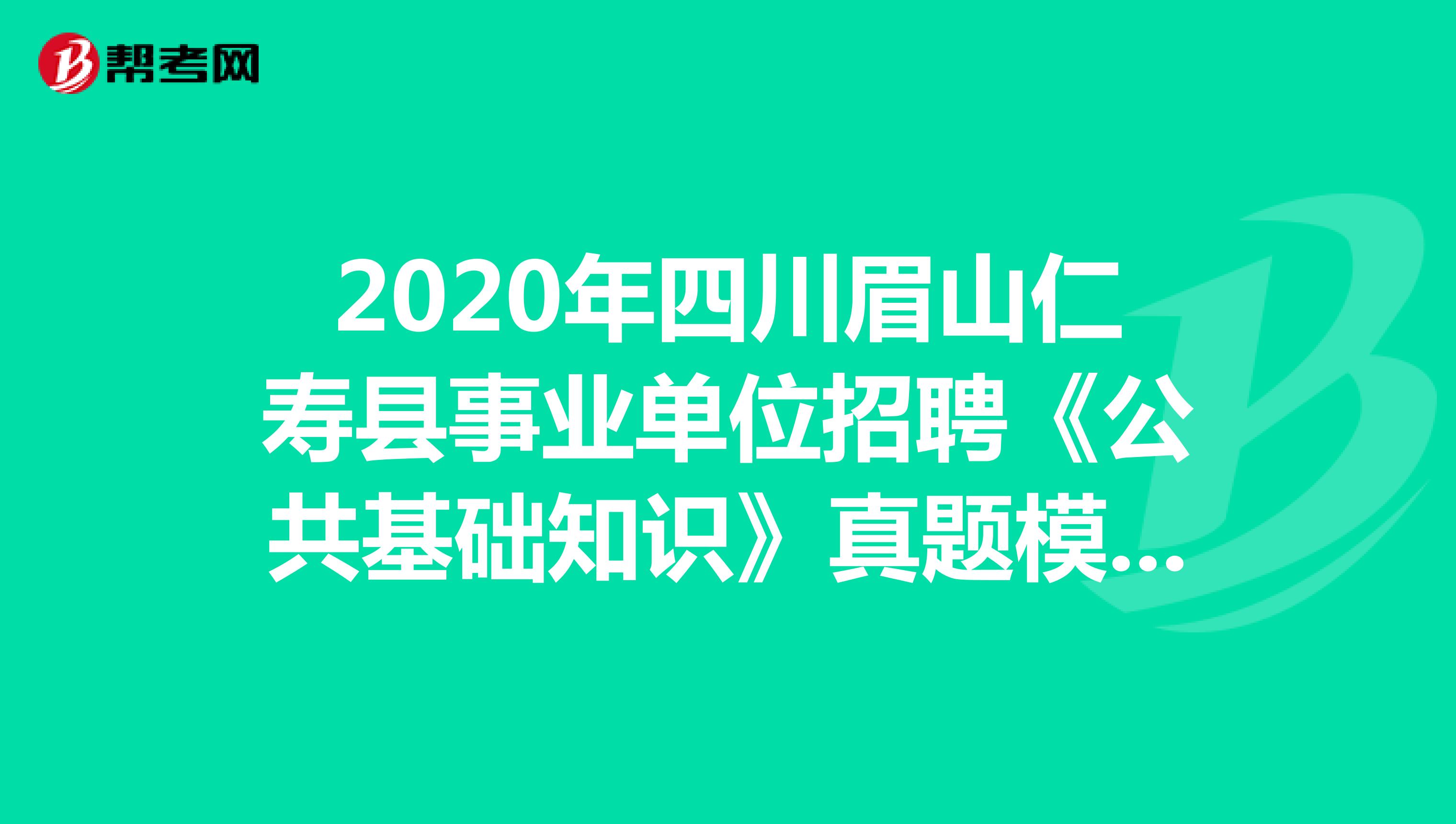 2020年四川眉山仁寿县事业单位招聘《公共基础知识》真题模拟练习（4）