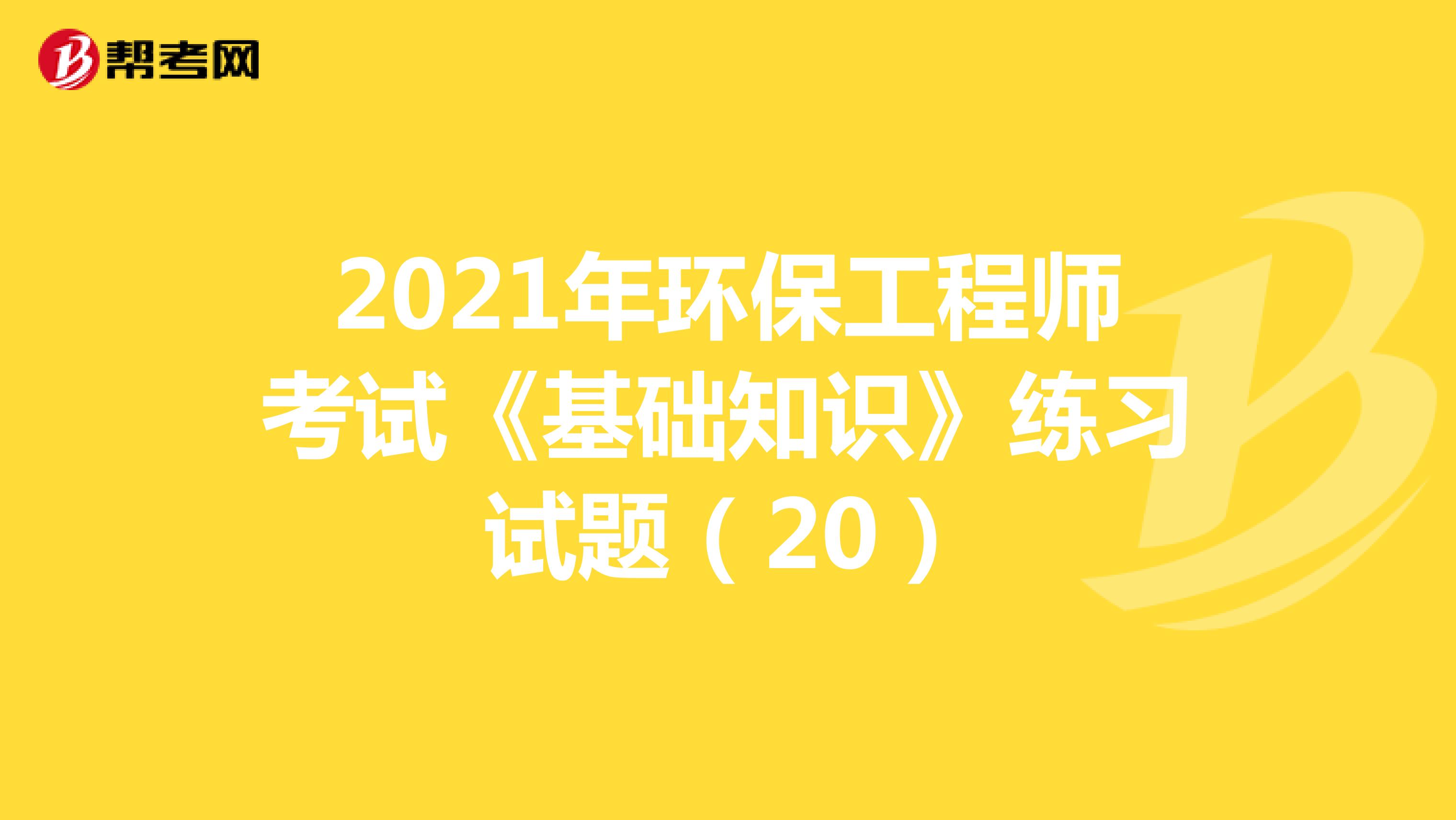 2021年环保工程师考试《基础知识》练习试题（20）