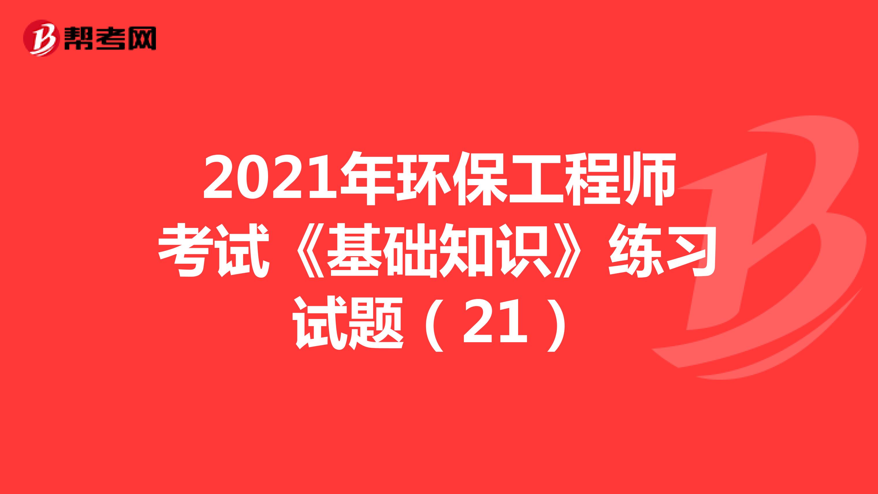 2021年环保工程师考试《基础知识》练习试题（21）