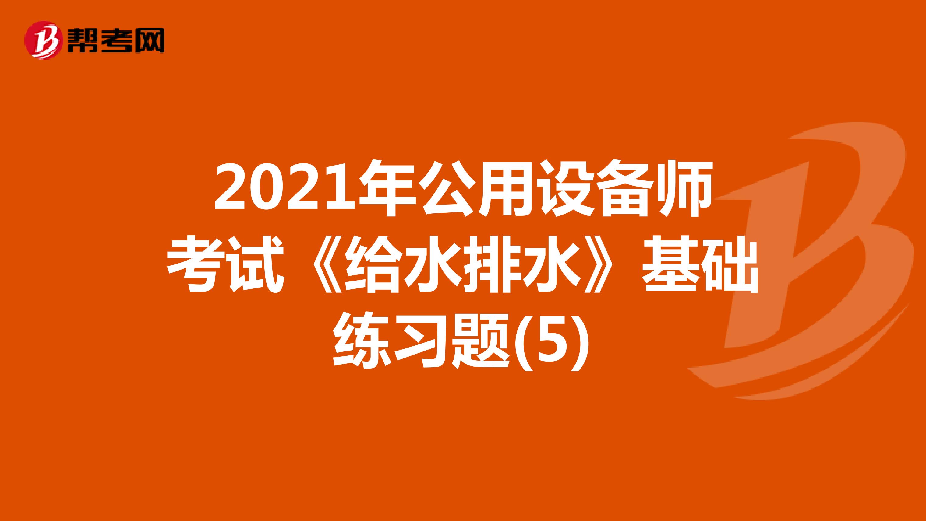 2021年公用设备师考试《给水排水》基础练习题(5)