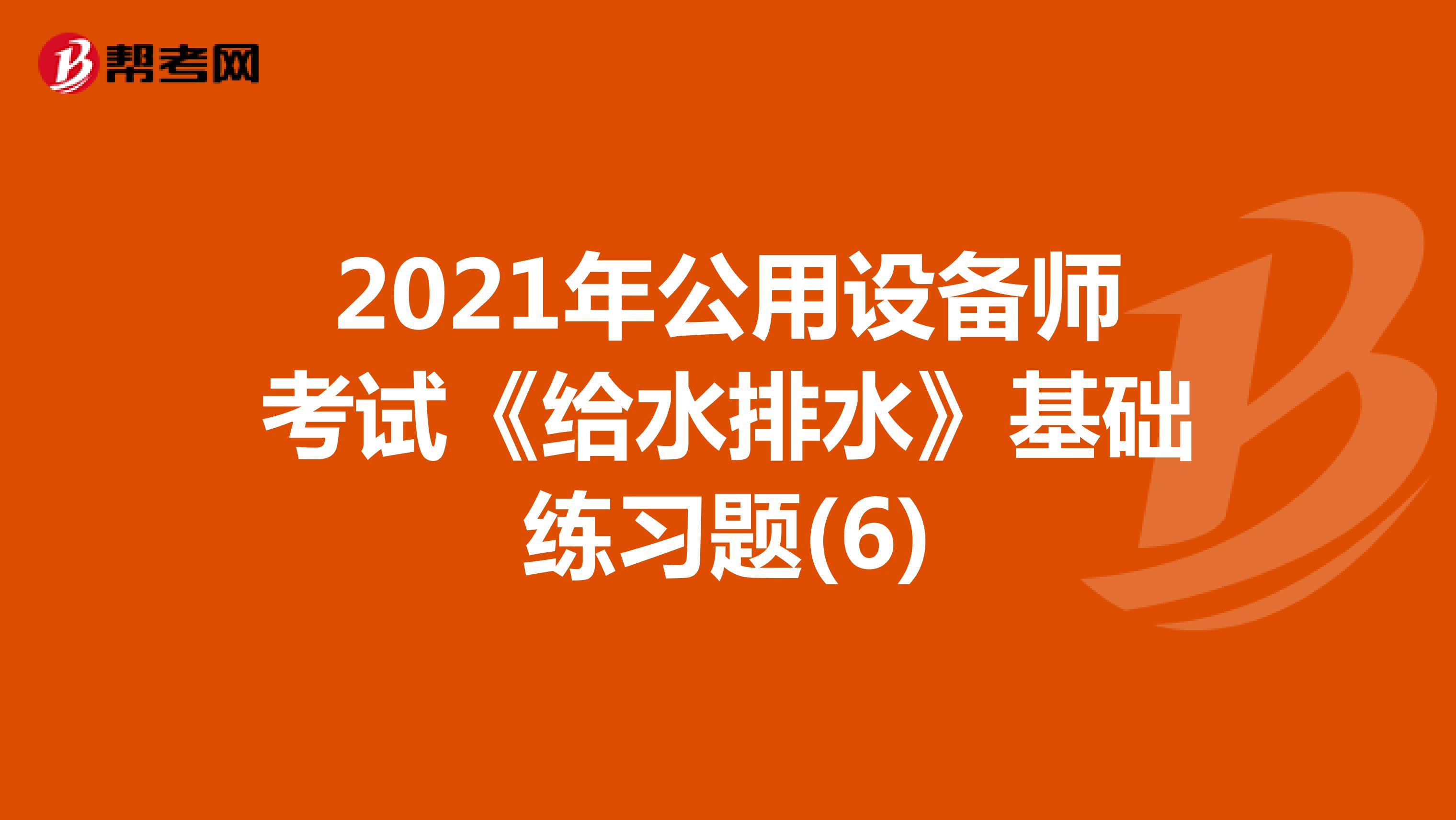 2021年公用设备师考试《给水排水》基础练习题(6)