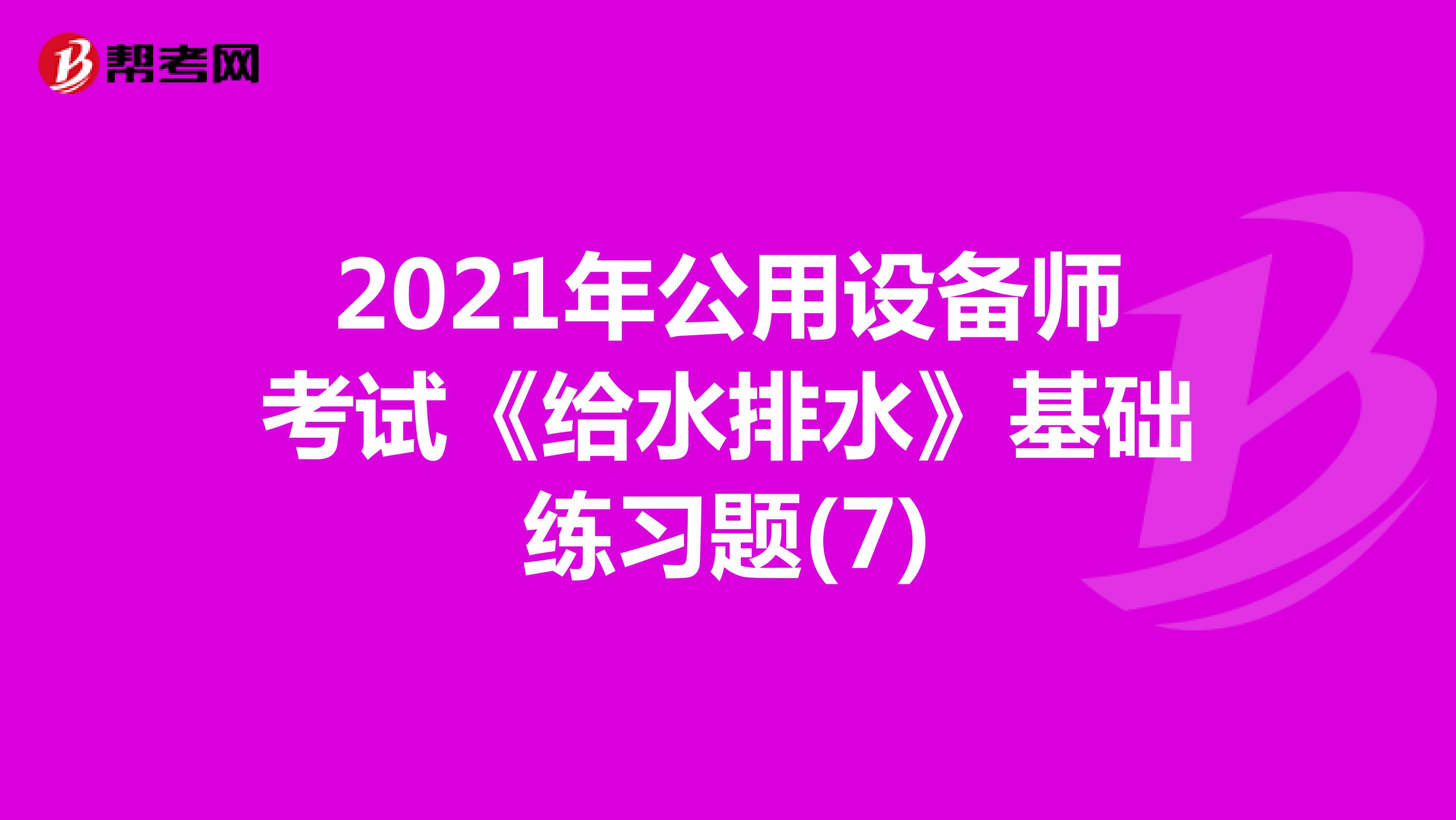 2021年公用设备师考试《给水排水》基础练习题(7)