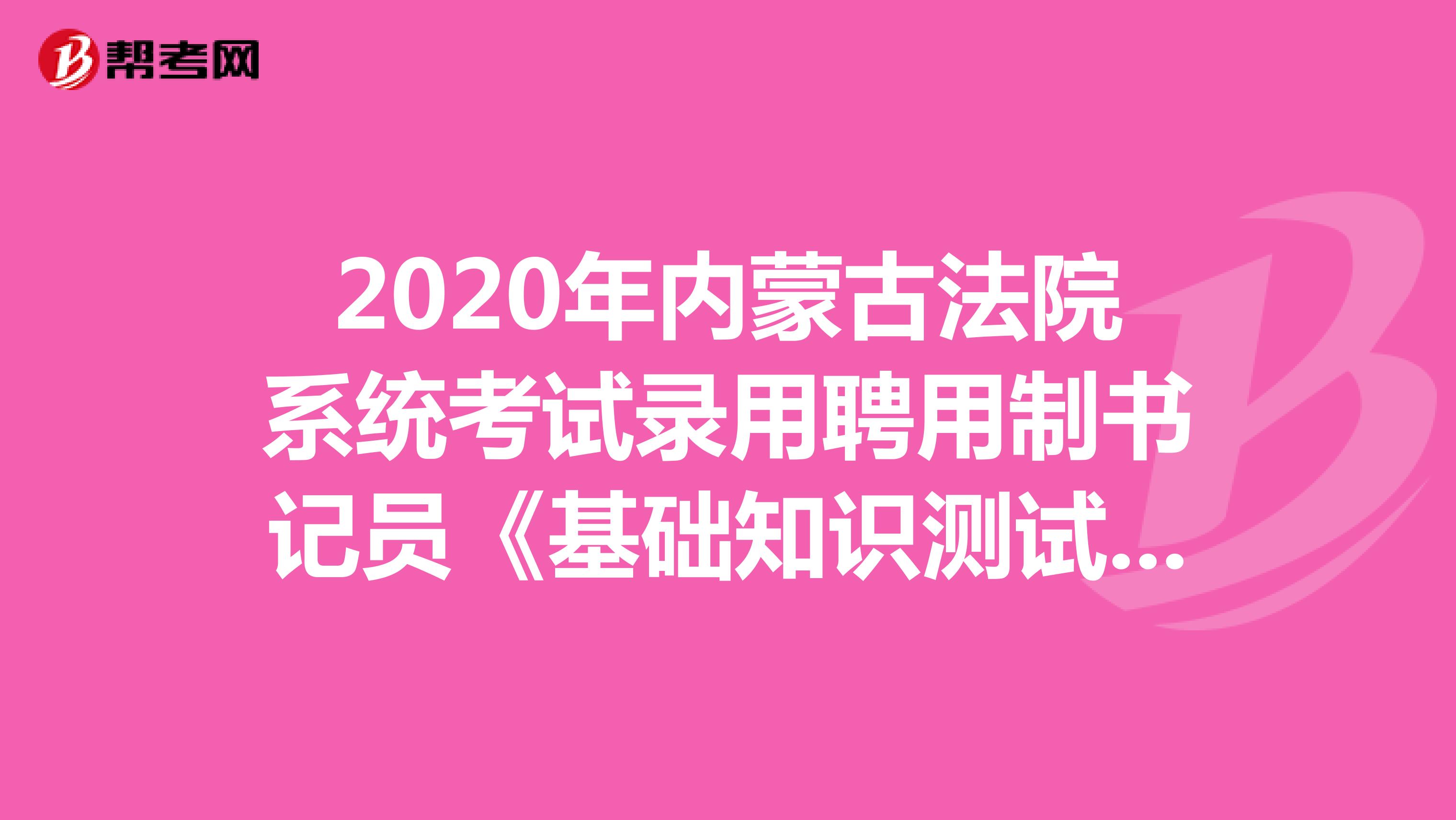 2020年内蒙古法院系统考试录用聘用制书记员《基础知识测试》模拟试题（3）
