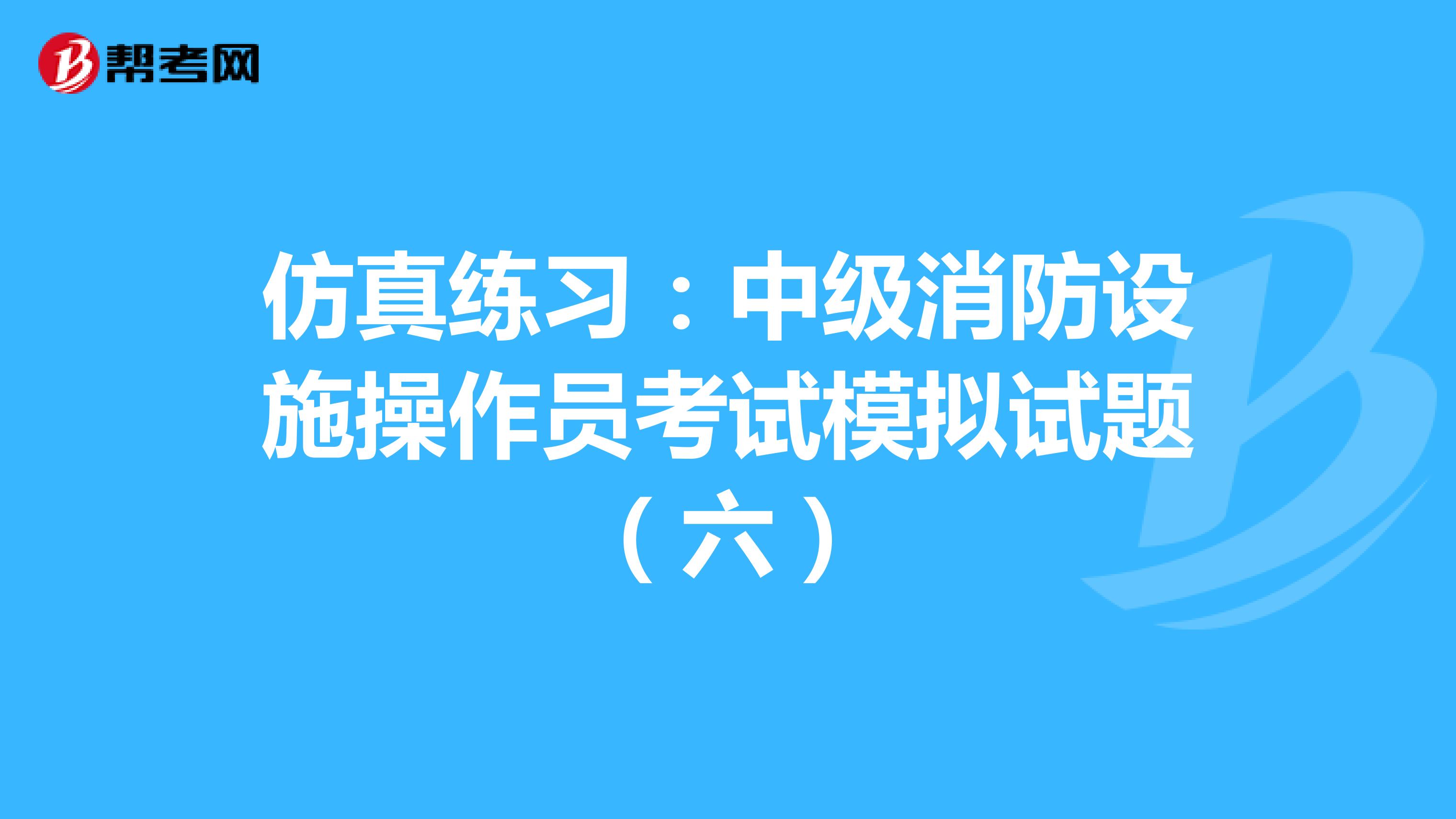 仿真练习：中级消防设施操作员考试模拟试题（六）