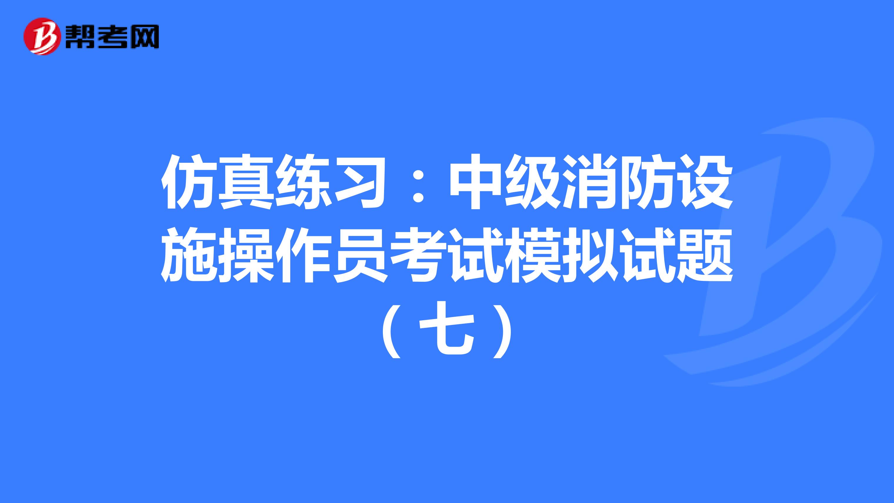 仿真练习：中级消防设施操作员考试模拟试题（七）