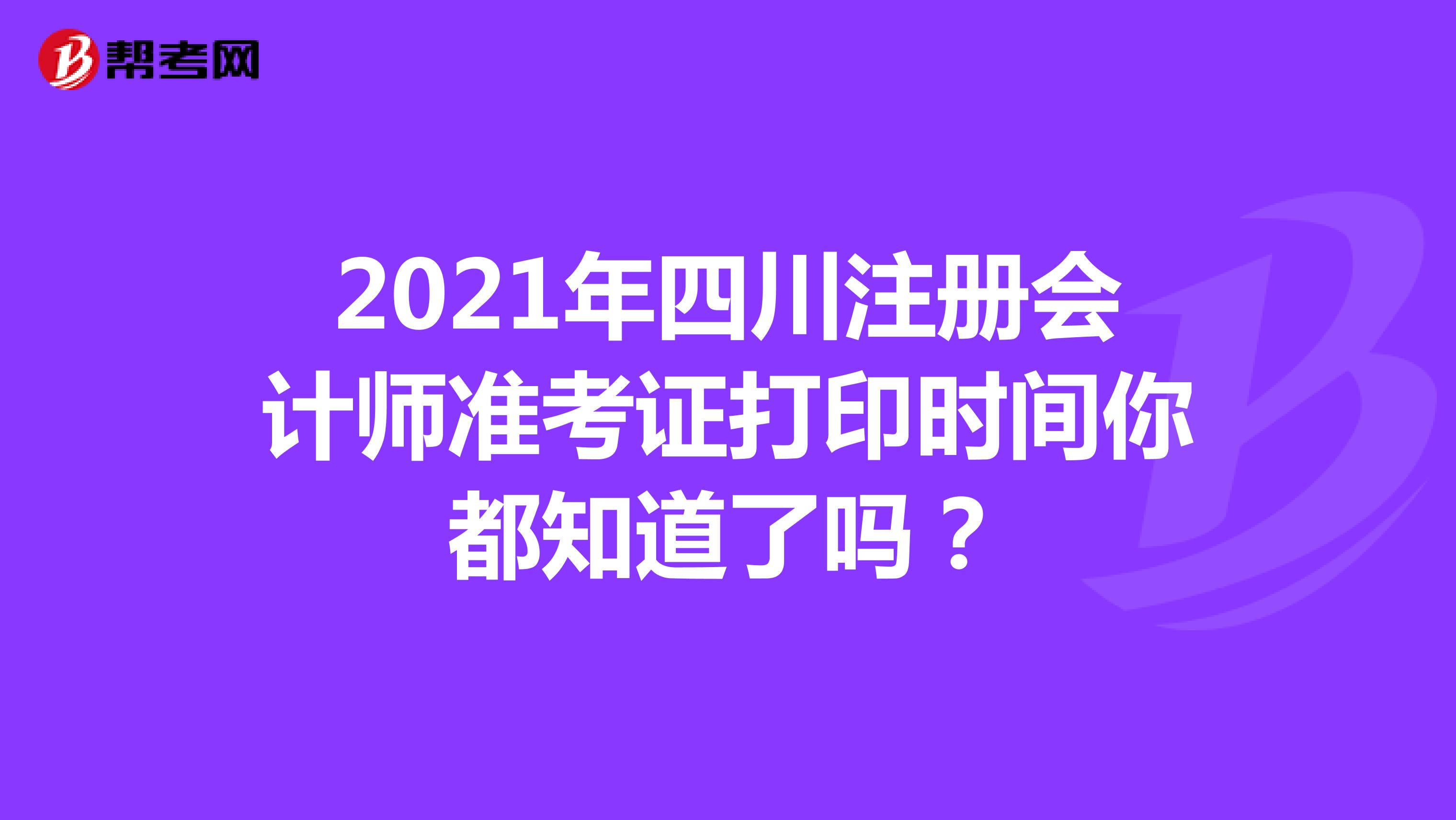 2021年四川注冊(cè)會(huì)計(jì)師準(zhǔn)考證打印時(shí)間你都知道了嗎？