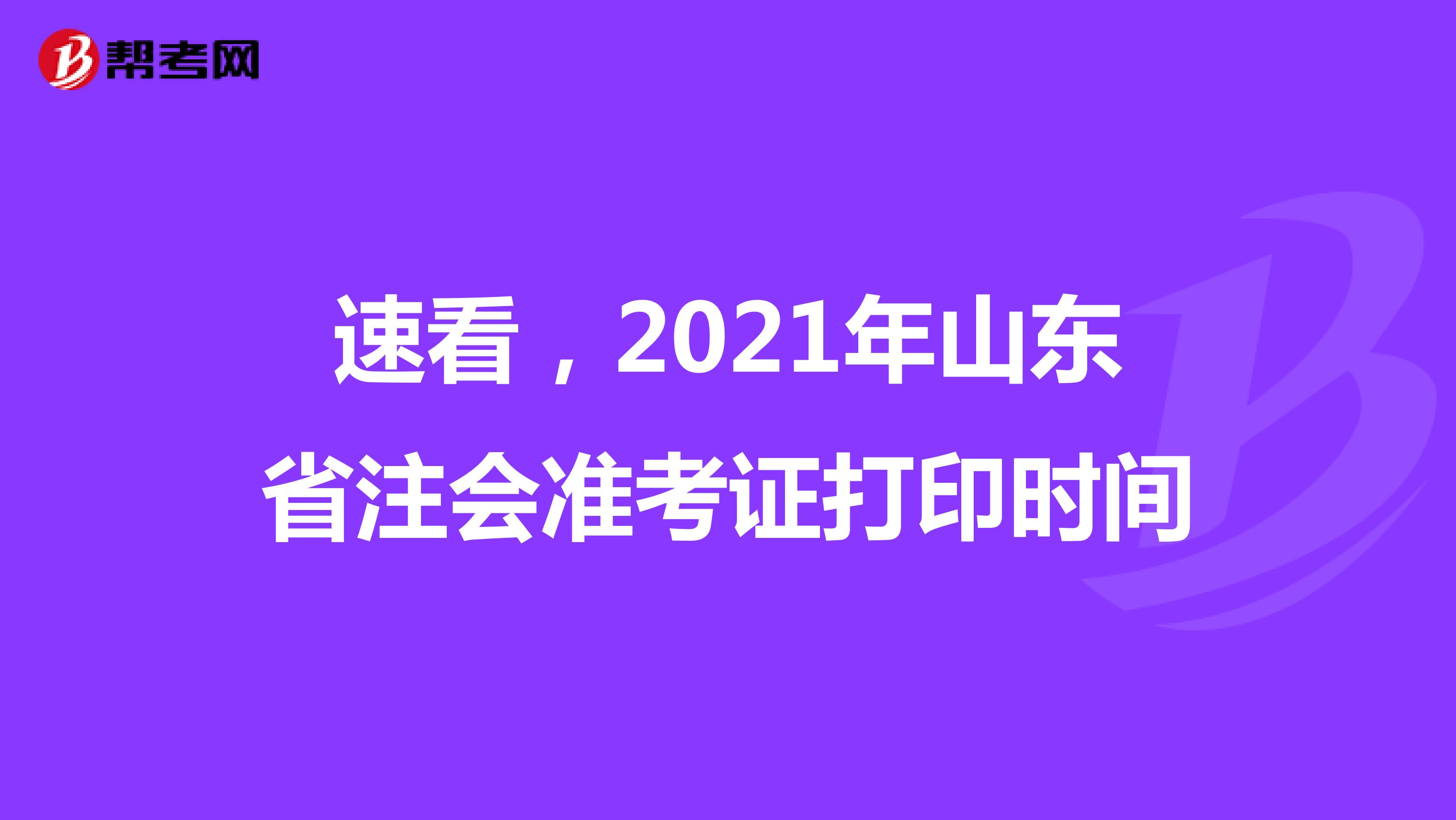 速看，2021年山东省注会准考证打印时间