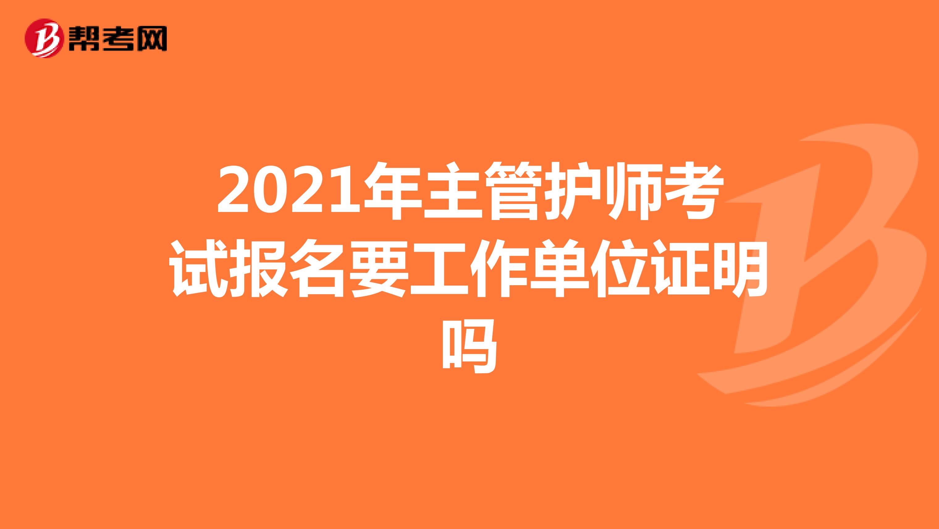 2021年主管护师考试报名要工作单位证明吗