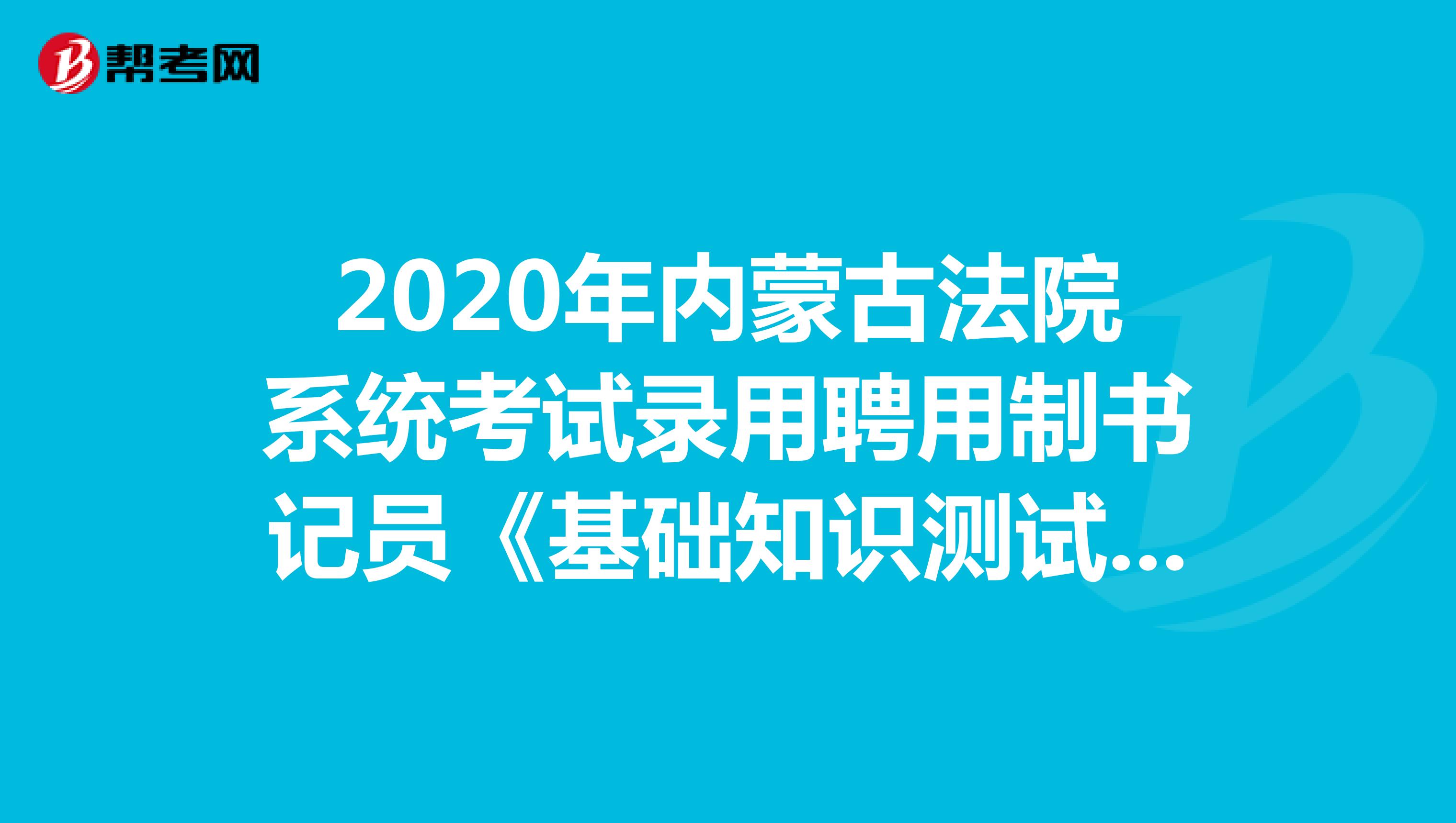 2020年内蒙古法院系统考试录用聘用制书记员《基础知识测试》模拟试题（6）