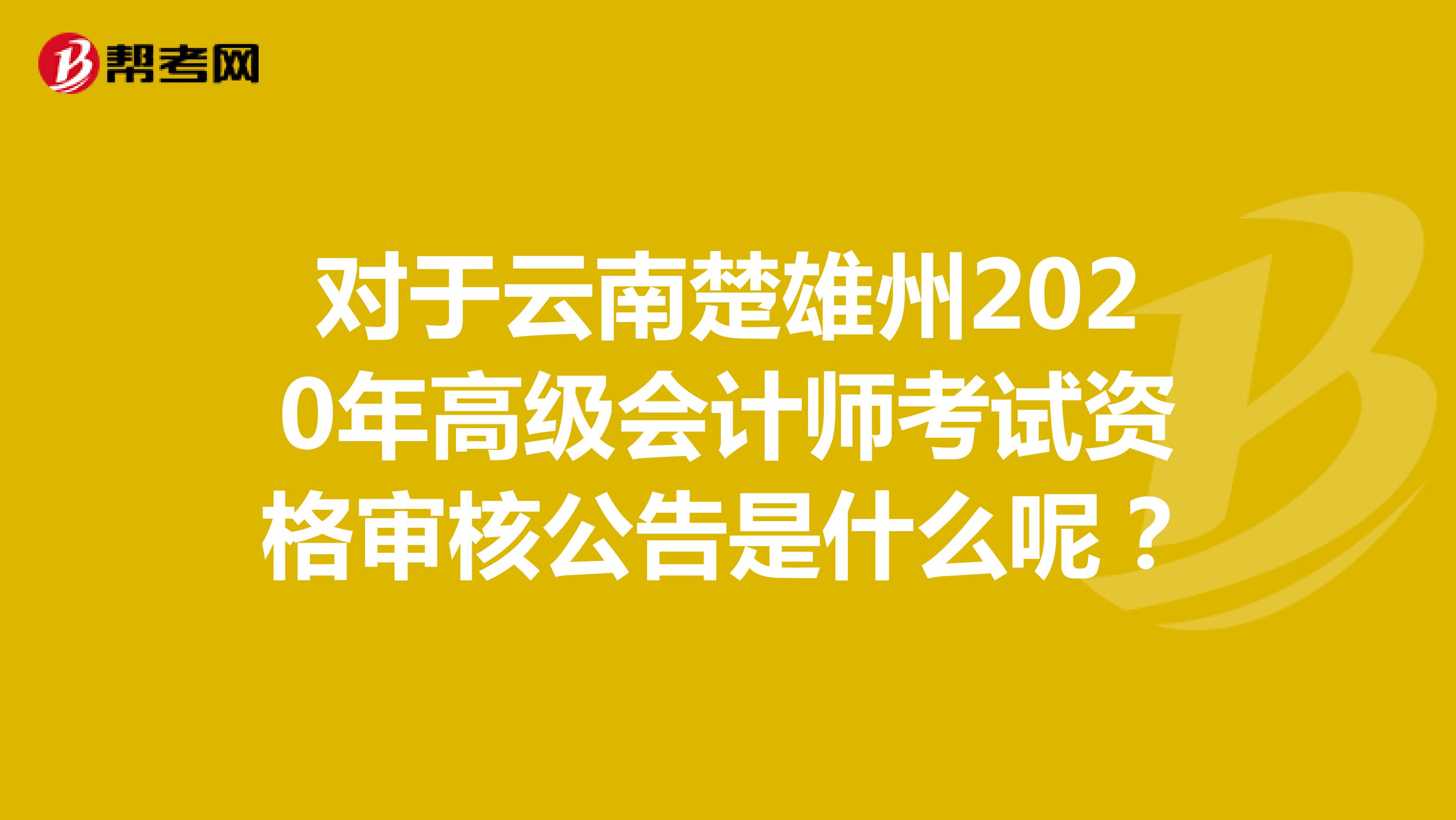 对于云南楚雄州2020年高级会计师考试资格审核公告是什么呢？