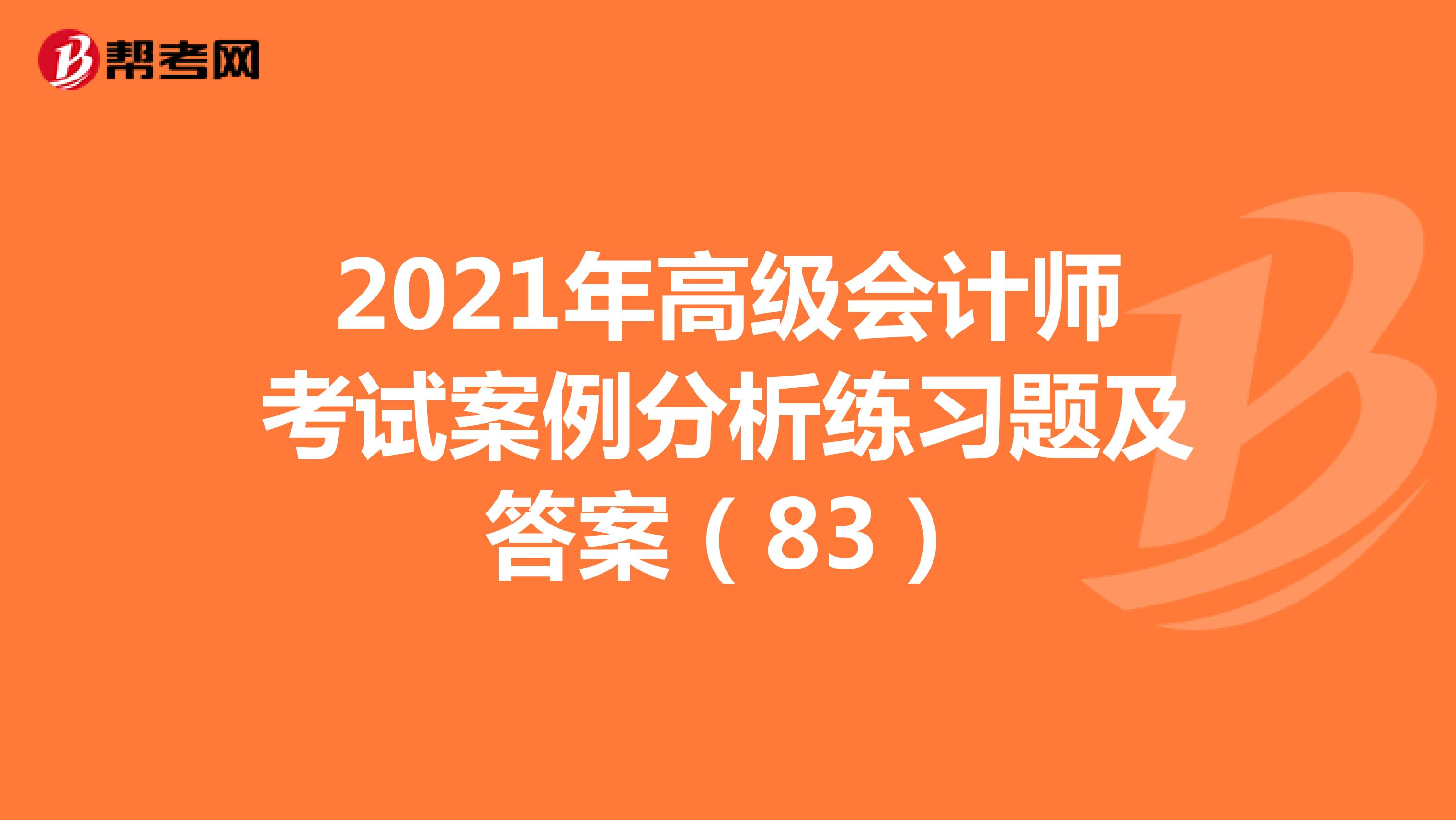 2021年高级会计师考试案例分析练习题及答案（83）