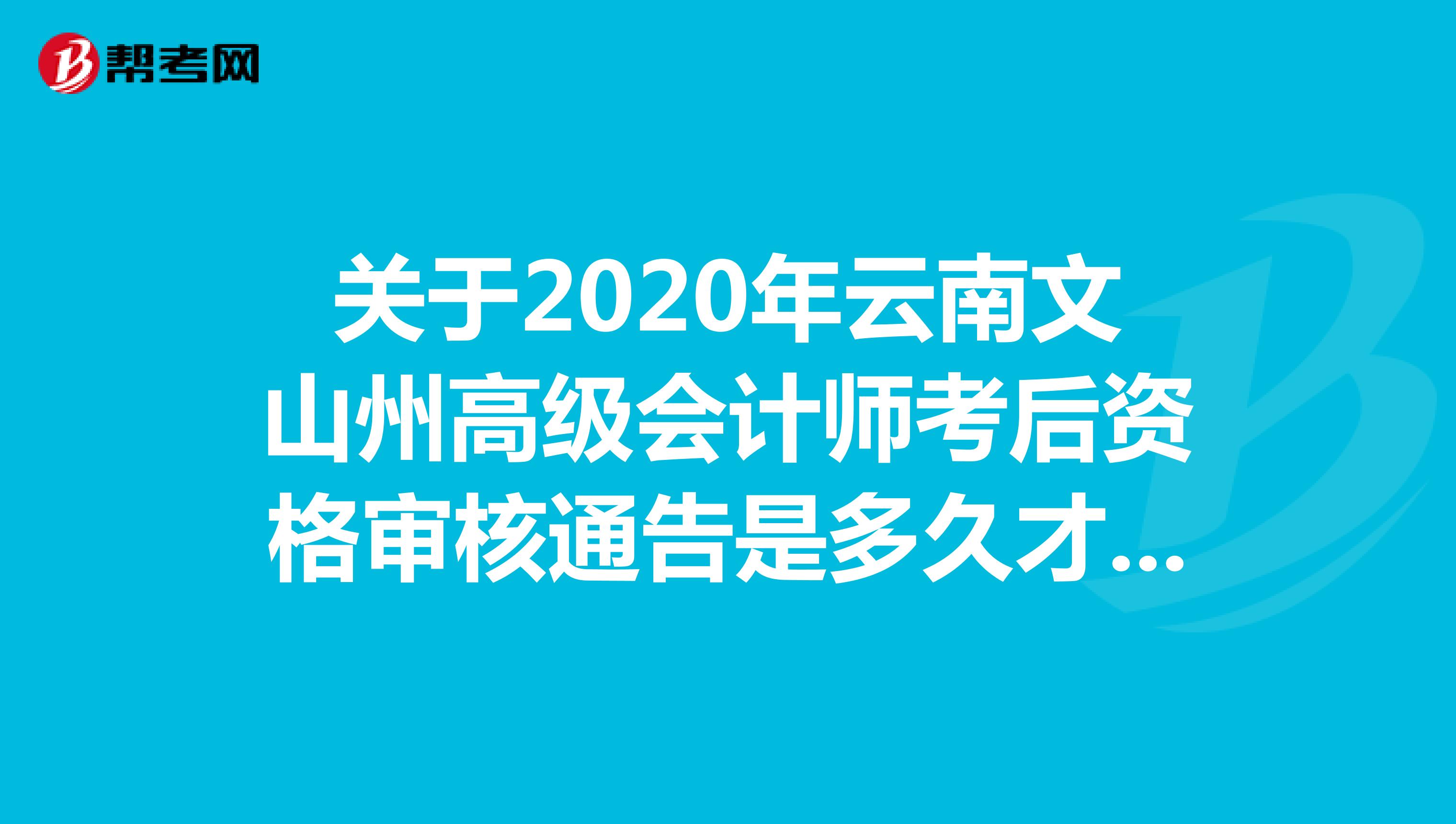 关于2020年云南文山州高级会计师考后资格审核通告是多久才能看到呢？