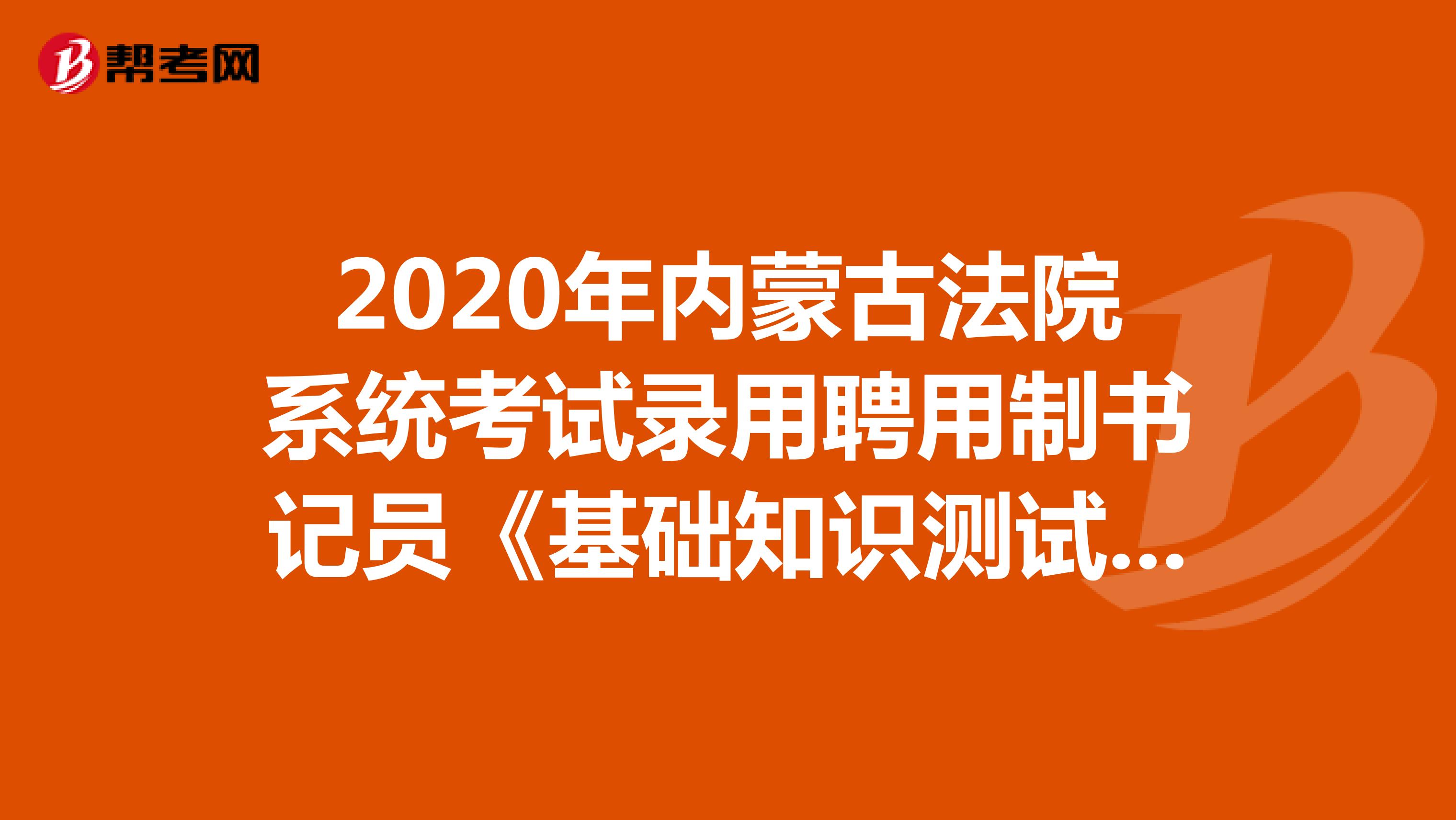 2020年内蒙古法院系统考试录用聘用制书记员《基础知识测试》模拟试题（10）