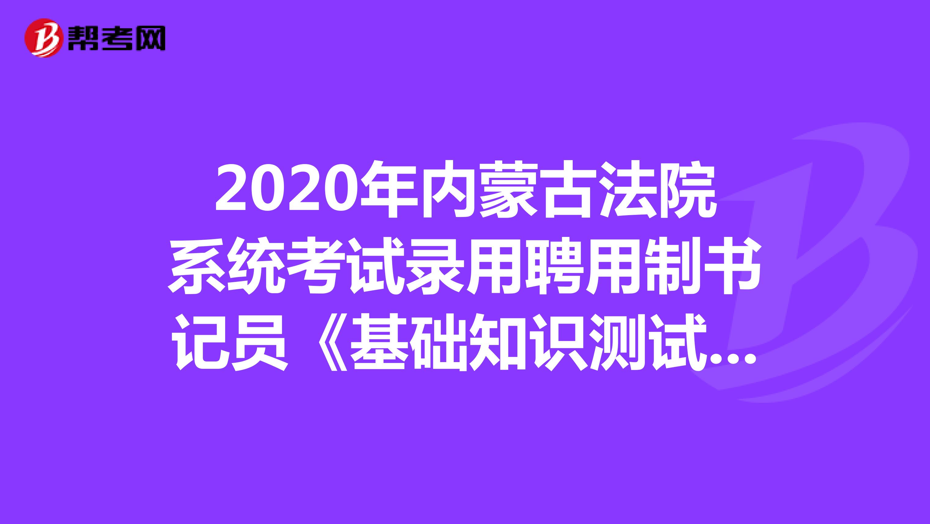 2020年内蒙古法院系统考试录用聘用制书记员《基础知识测试》模拟试题（12）