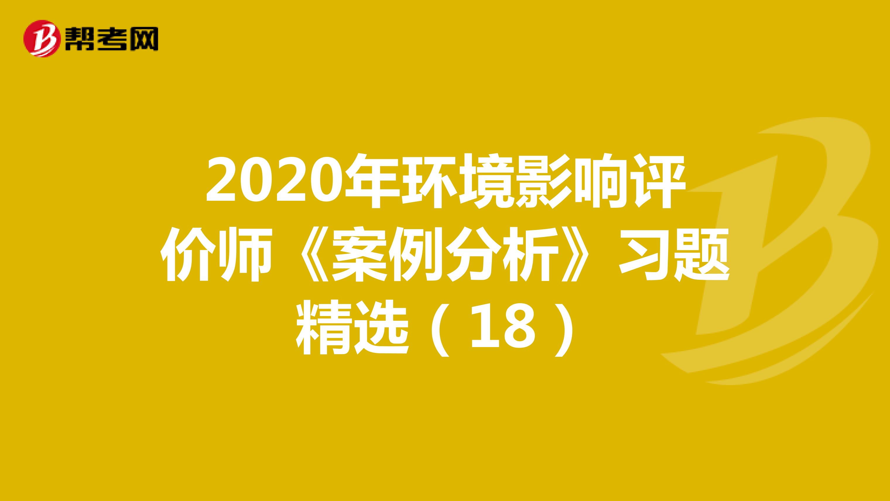 2020年环境影响评价师《案例分析》习题精选（18）