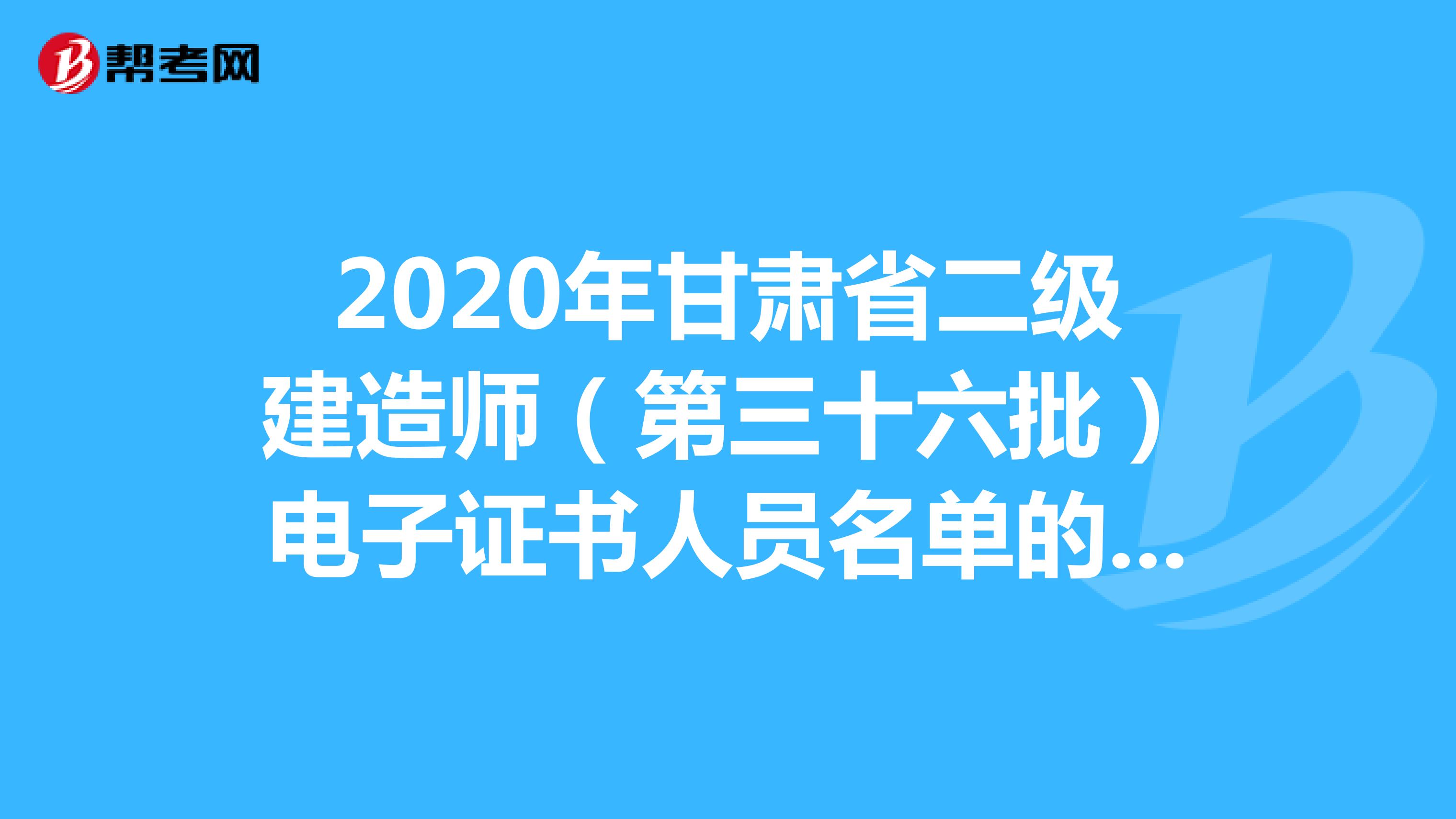 2020年甘肃省二级建造师（第三十六批）电子证书人员名单的公告