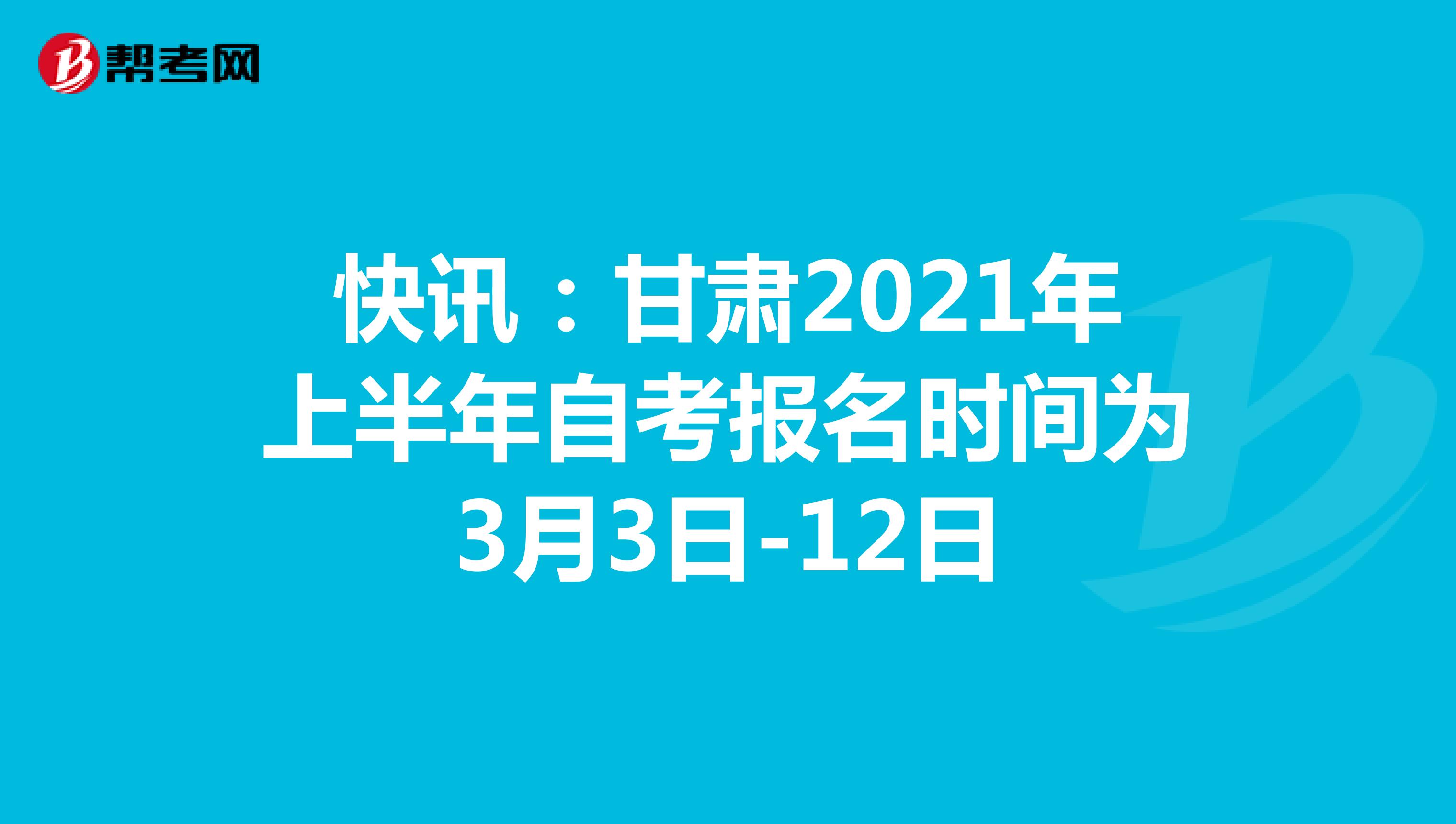 快讯：甘肃2021年上半年自考报名时间为3月3日-12日