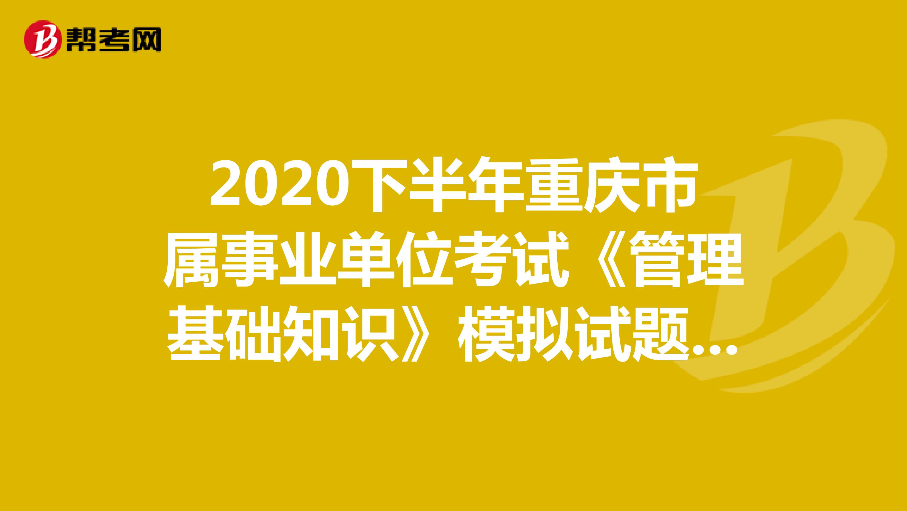 2020下半年重庆市属事业单位考试《管理基础知识》模拟试题（1）