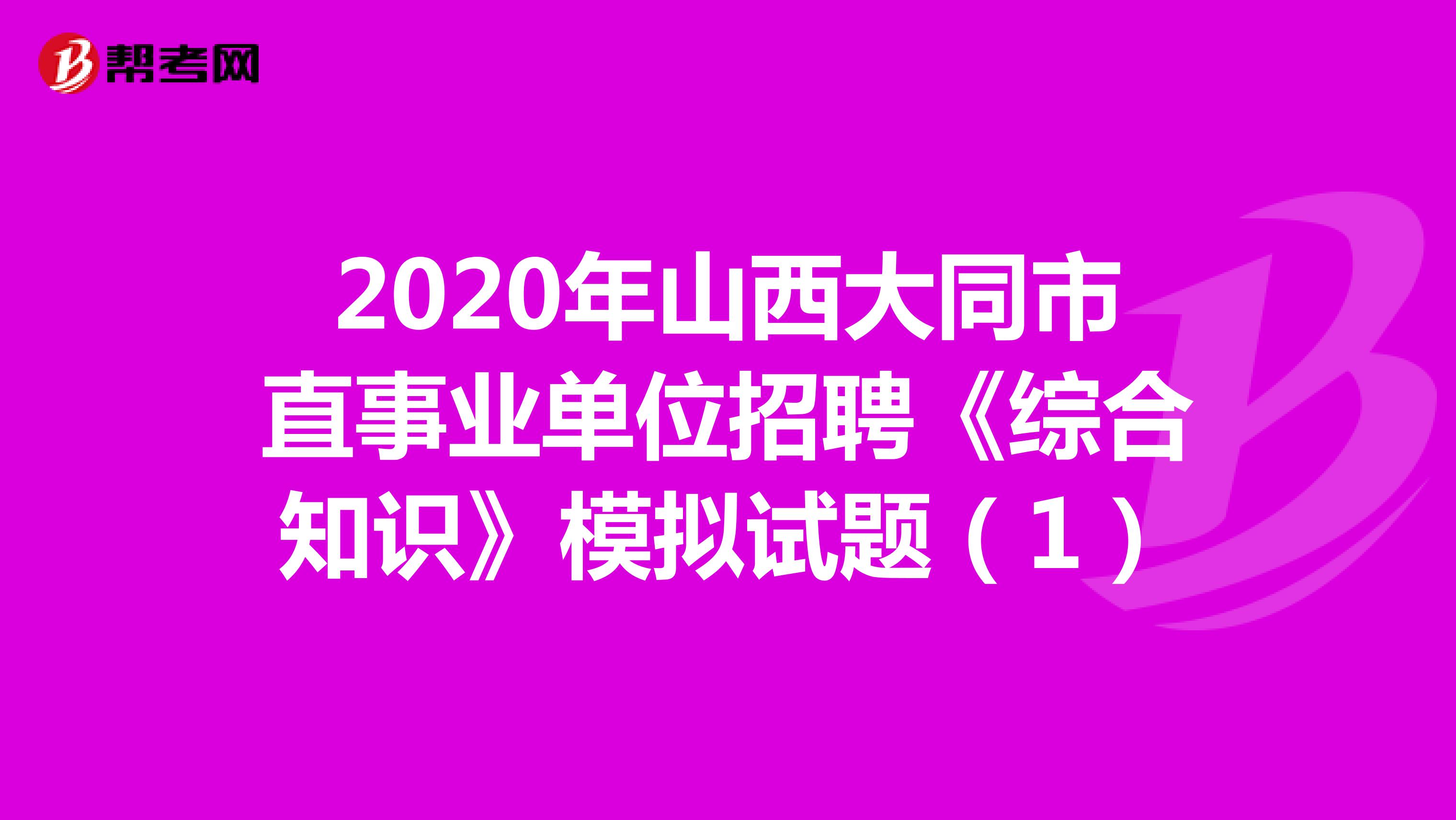 2020年山西大同市直事业单位招聘《综合知识》模拟试题（1）