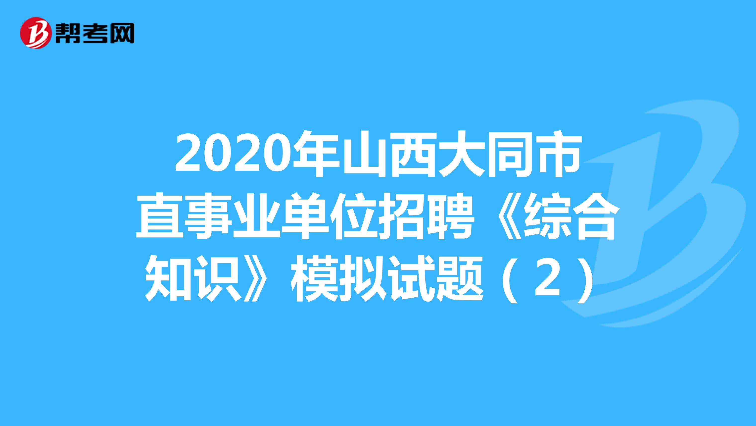 2020年山西大同市直事业单位招聘《综合知识》模拟试题（2）