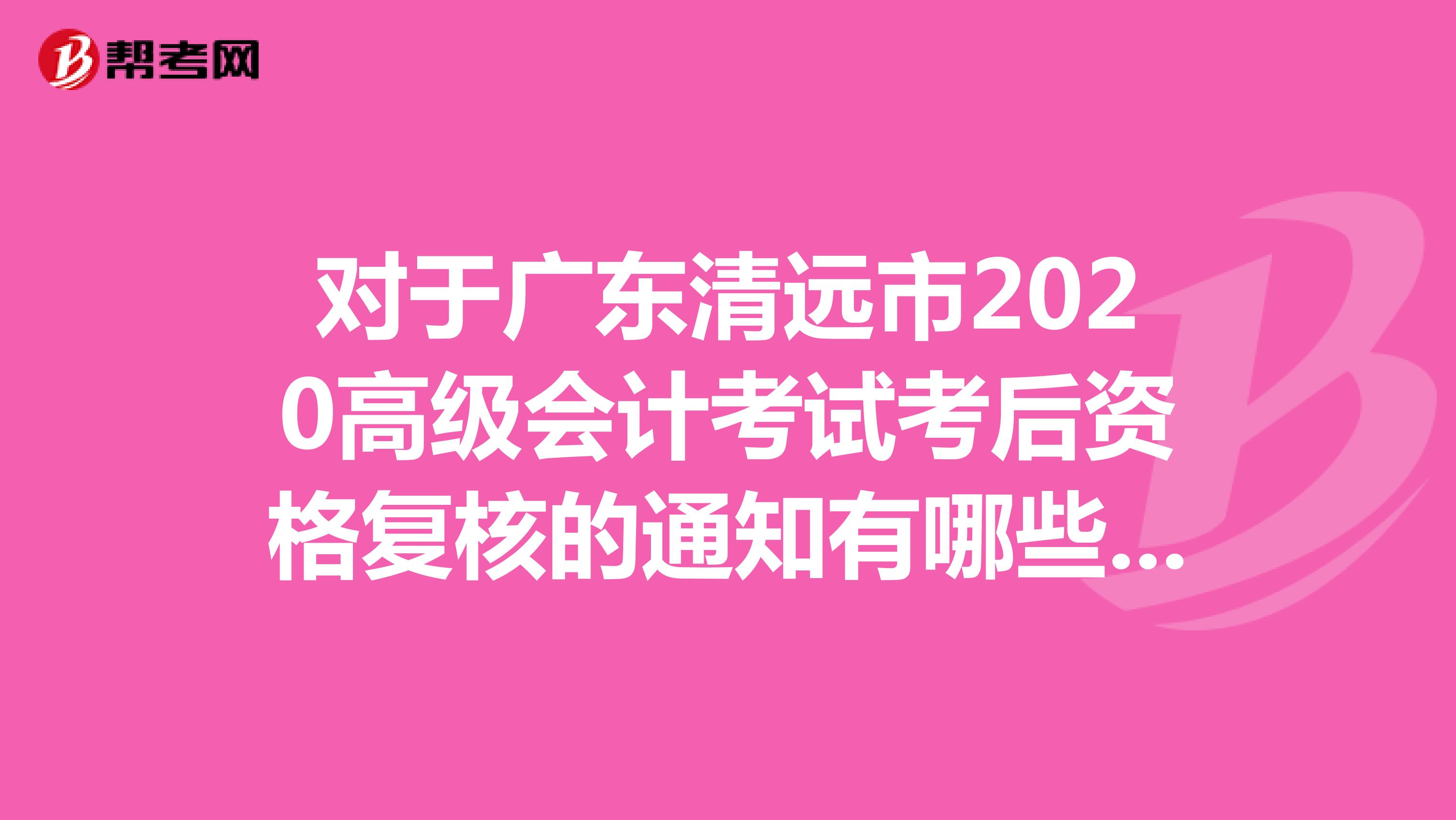 对于广东清远市2020高级会计考试考后资格复核的通知有哪些呢？