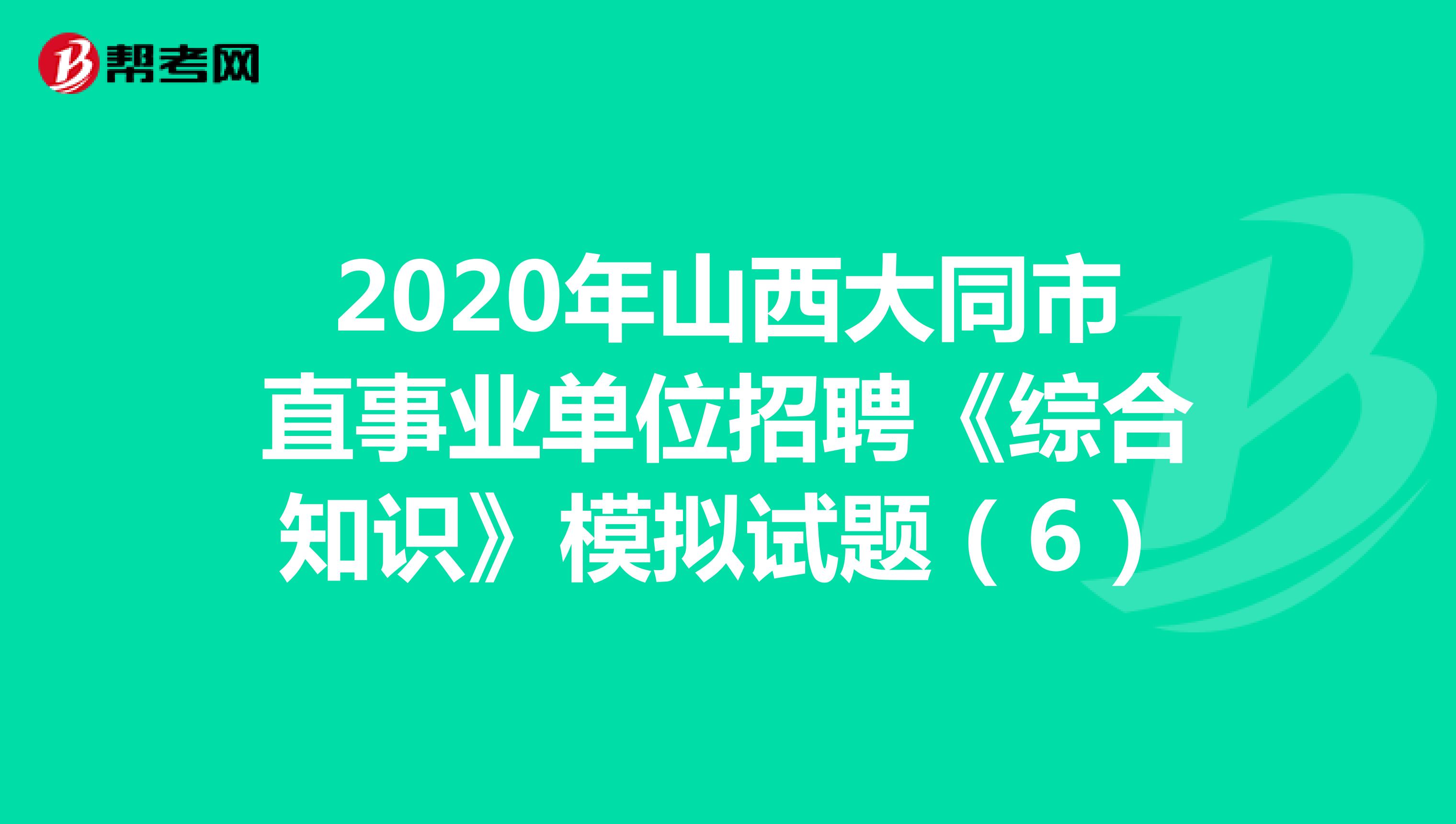 2020年山西大同市直事业单位招聘《综合知识》模拟试题（6）