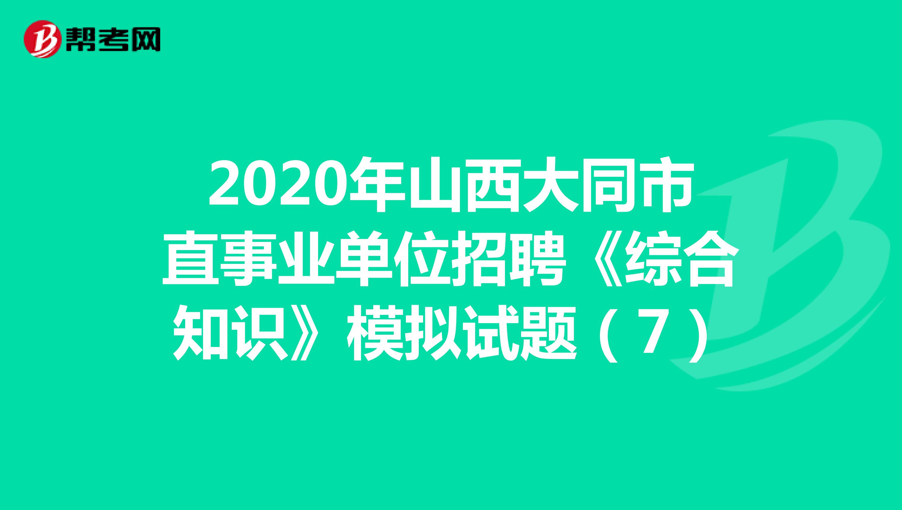 2020年山西大同市直事业单位招聘《综合知识》模拟试题（7）