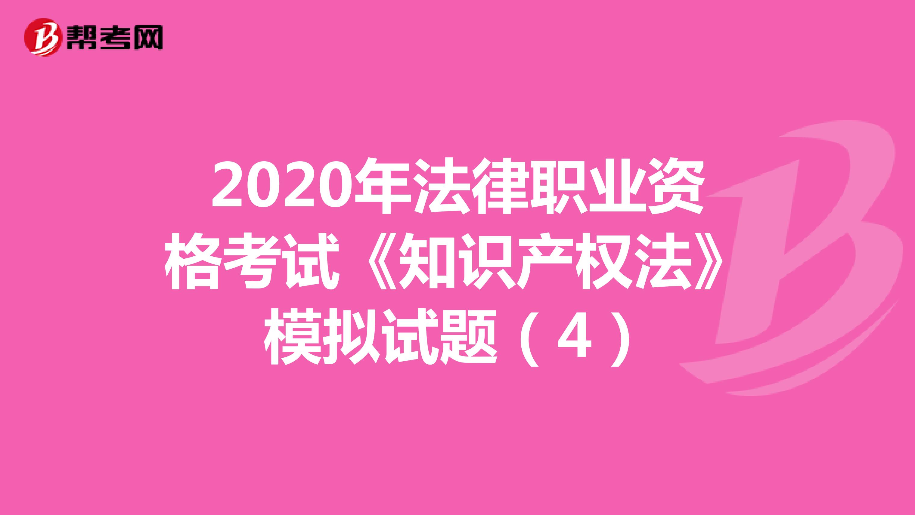 2020年法律职业资格考试《知识产权法》模拟试题（4）