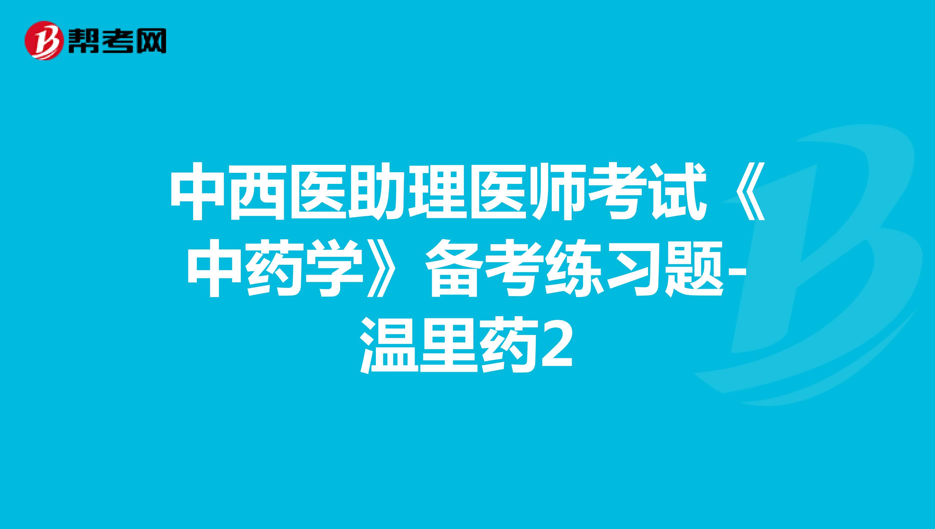 中西医助理医师考试《中药学》备考练习题-温里药2