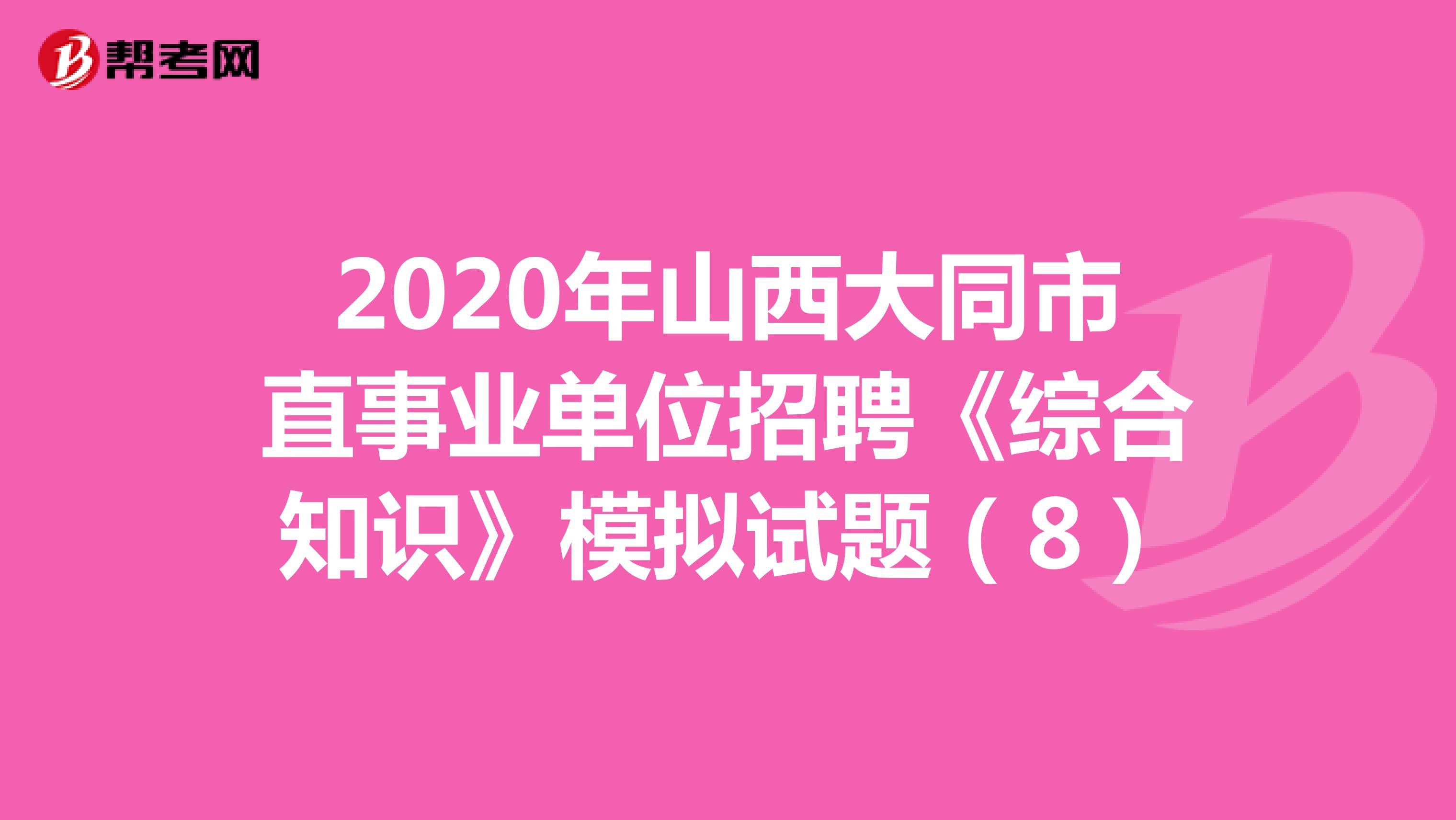2020年山西大同市直事业单位招聘《综合知识》模拟试题（8）