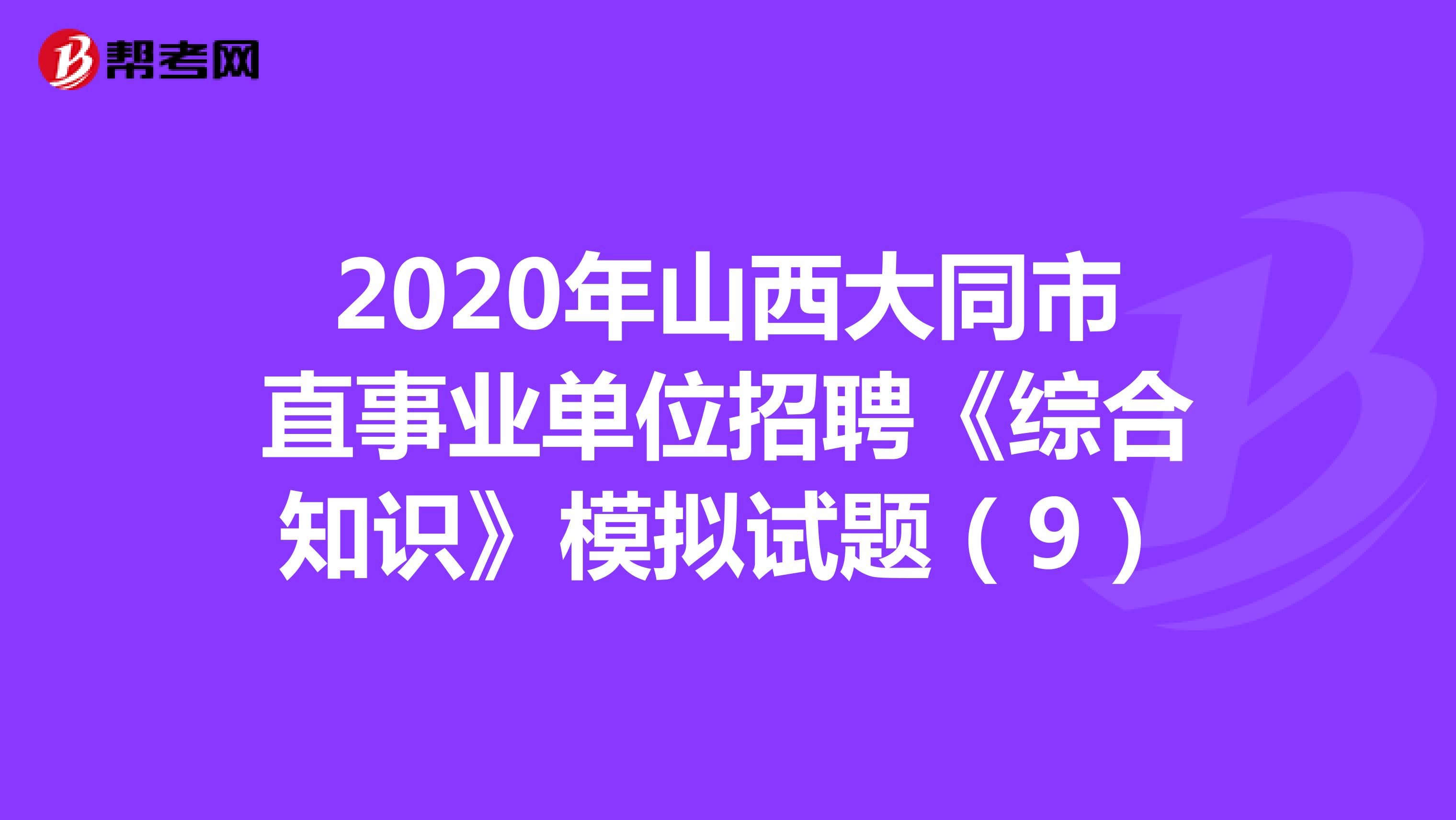 2020年山西大同市直事业单位招聘《综合知识》模拟试题（9）
