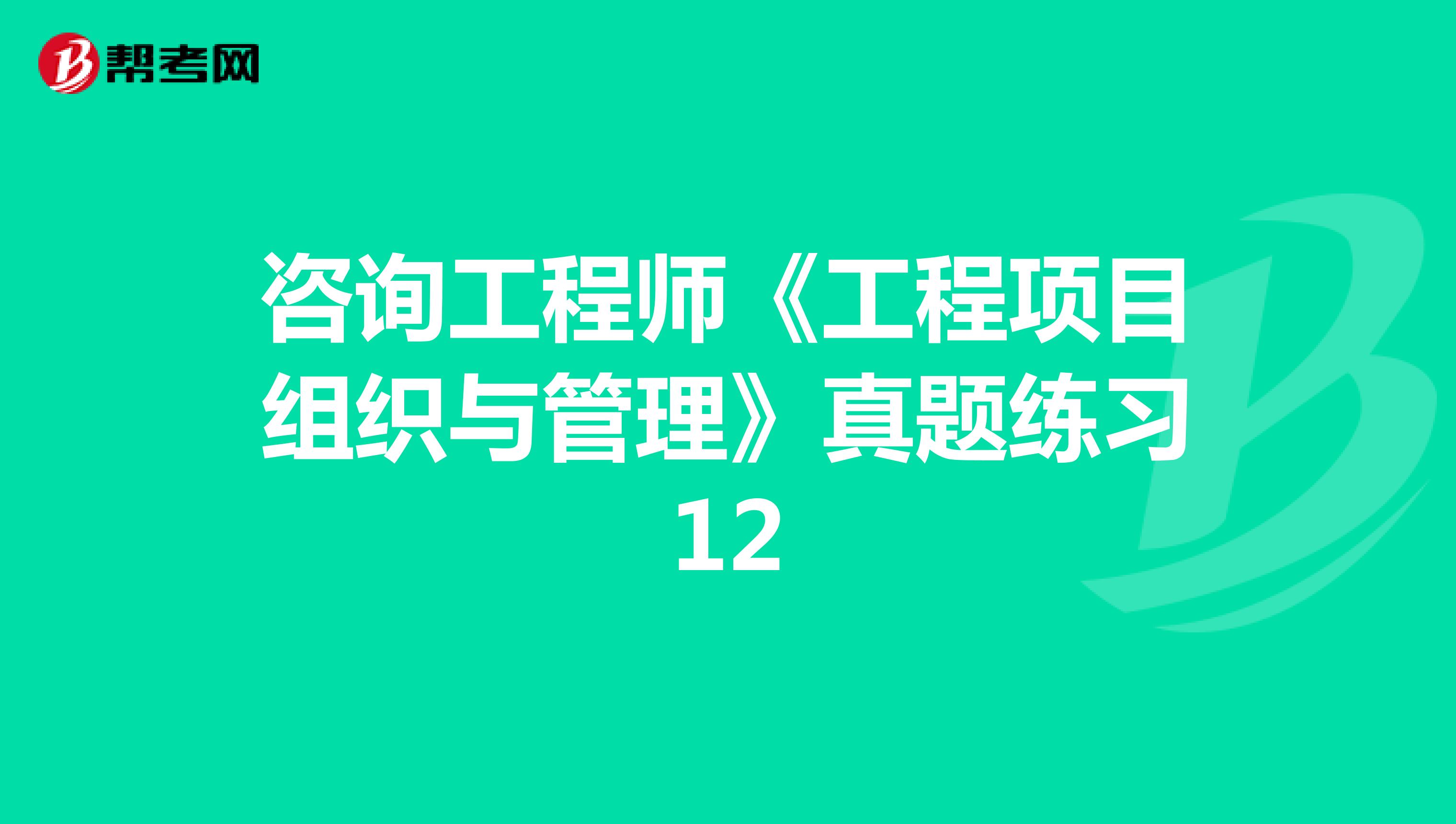 咨询工程师《工程项目组织与管理》真题练习12