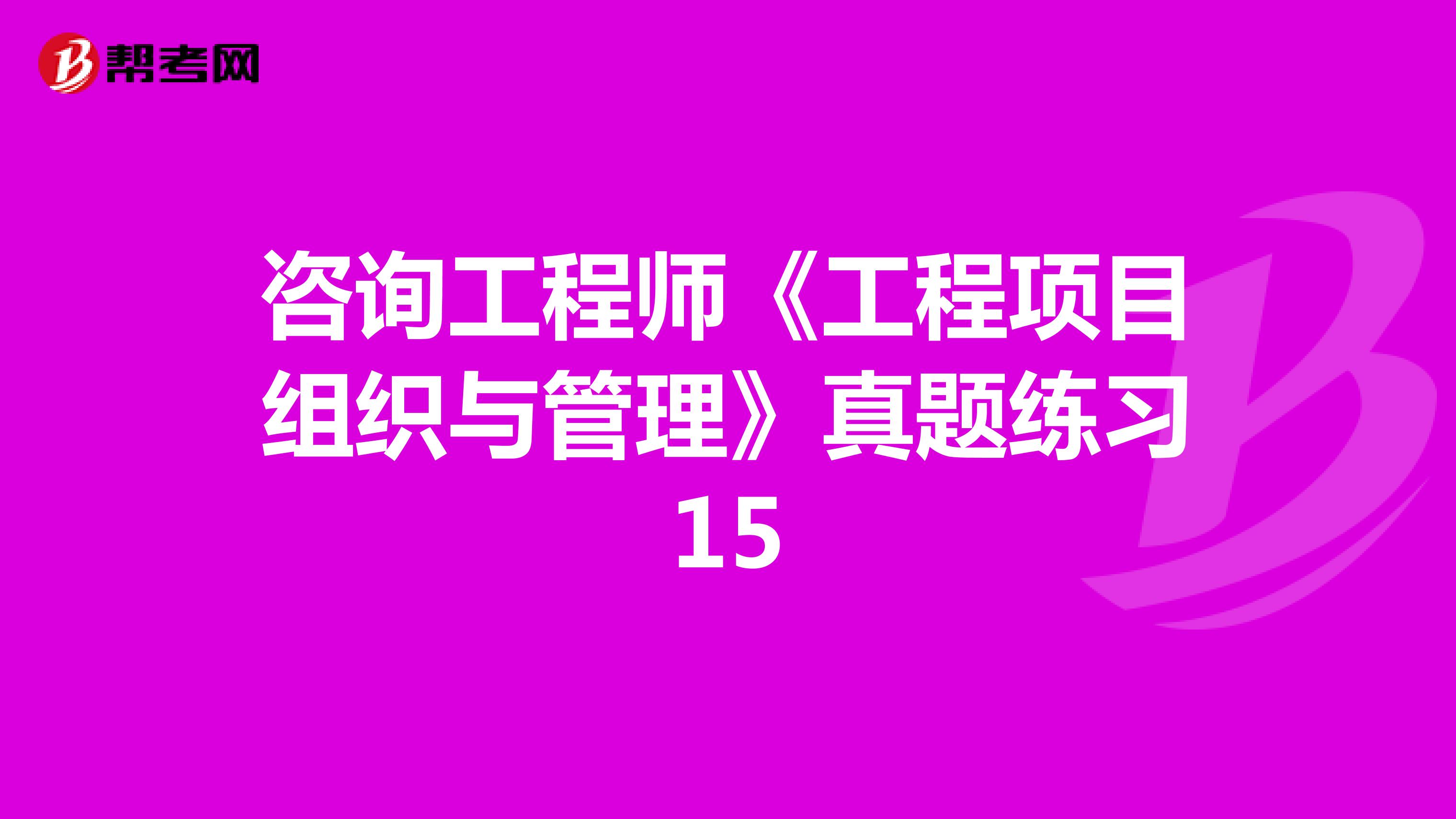 咨询工程师《工程项目组织与管理》真题练习15