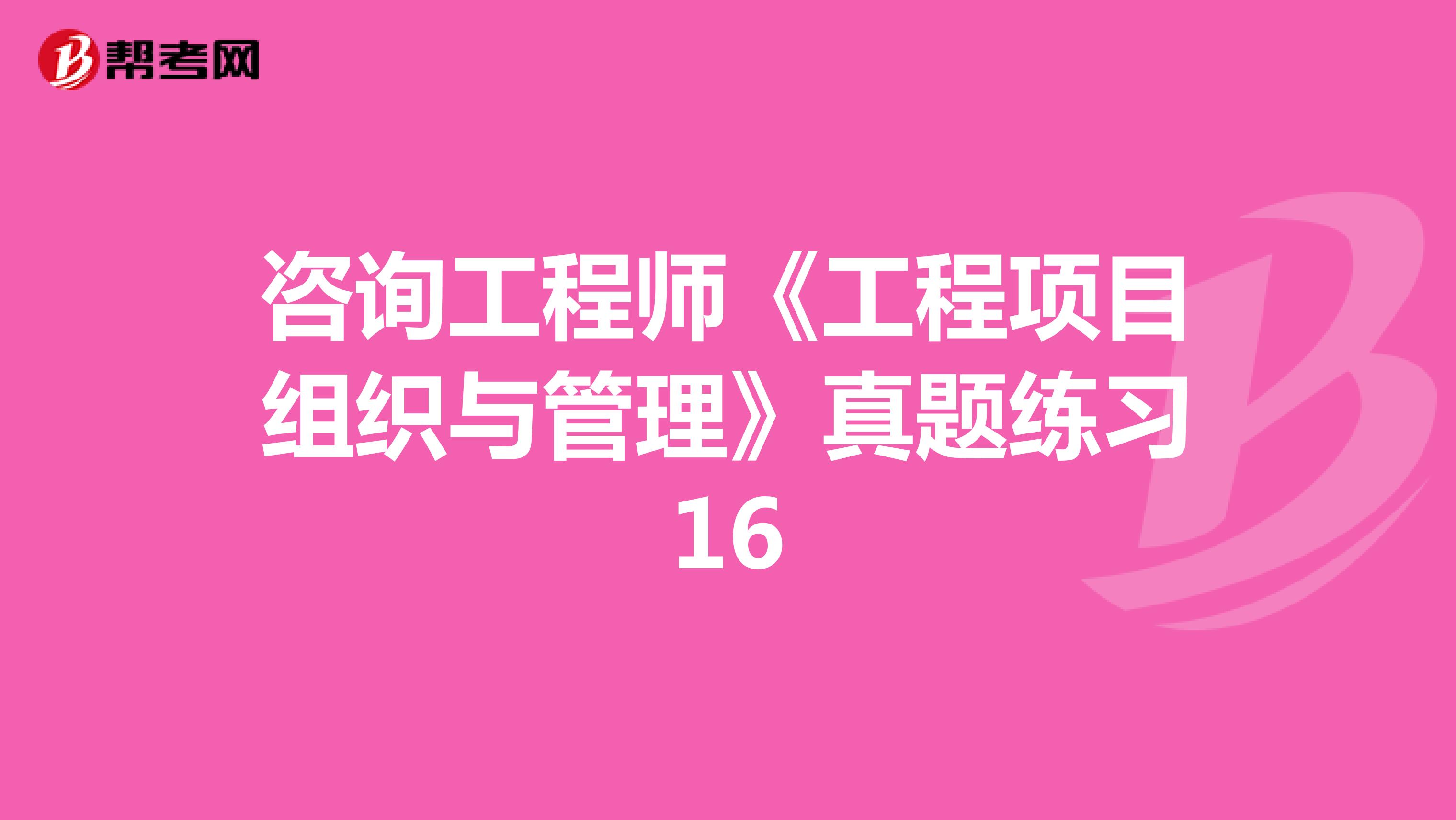 咨询工程师《工程项目组织与管理》真题练习16