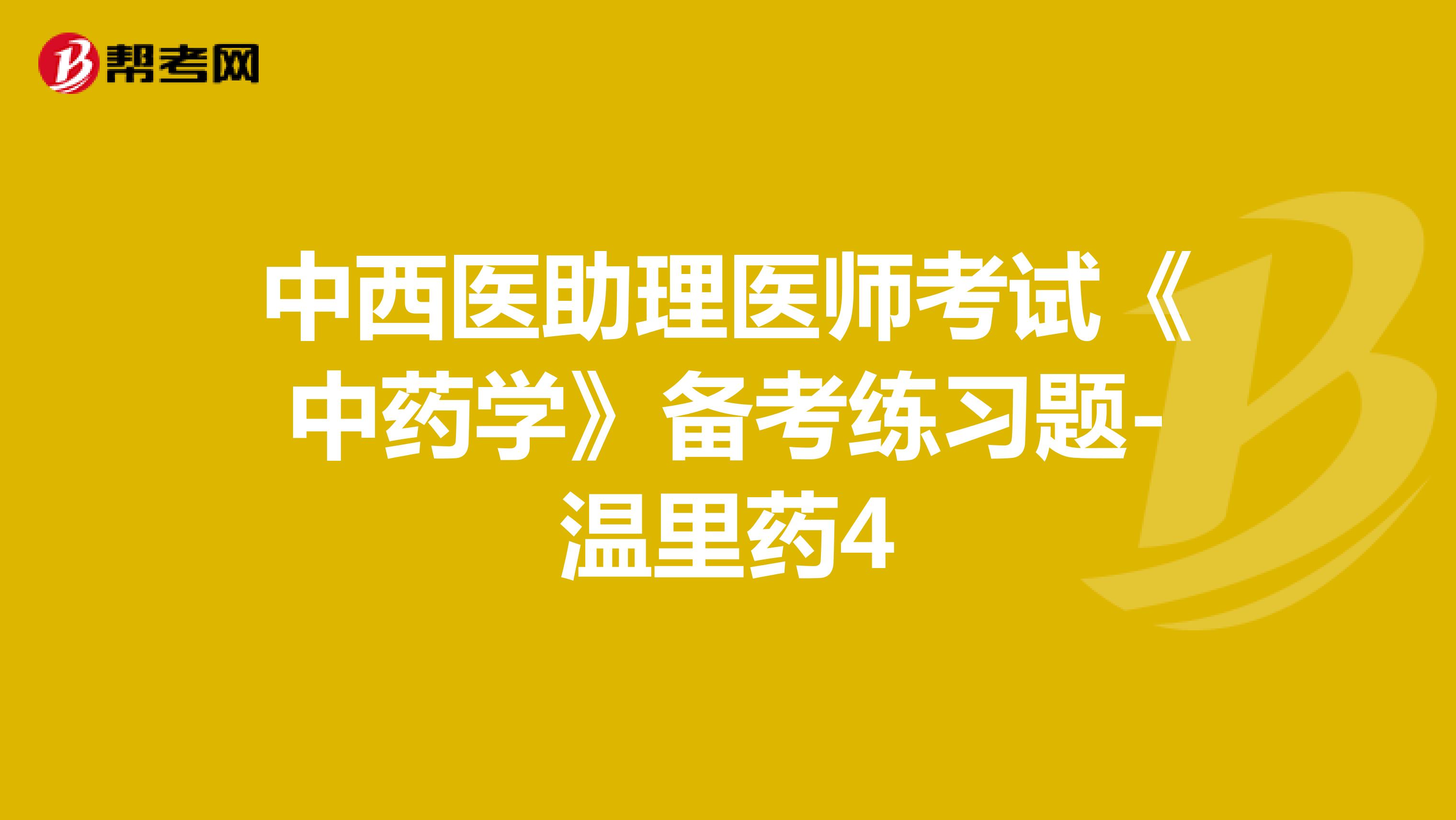中西醫(yī)助理醫(yī)師考試《中藥學(xué)》備考練習(xí)題-溫里藥4