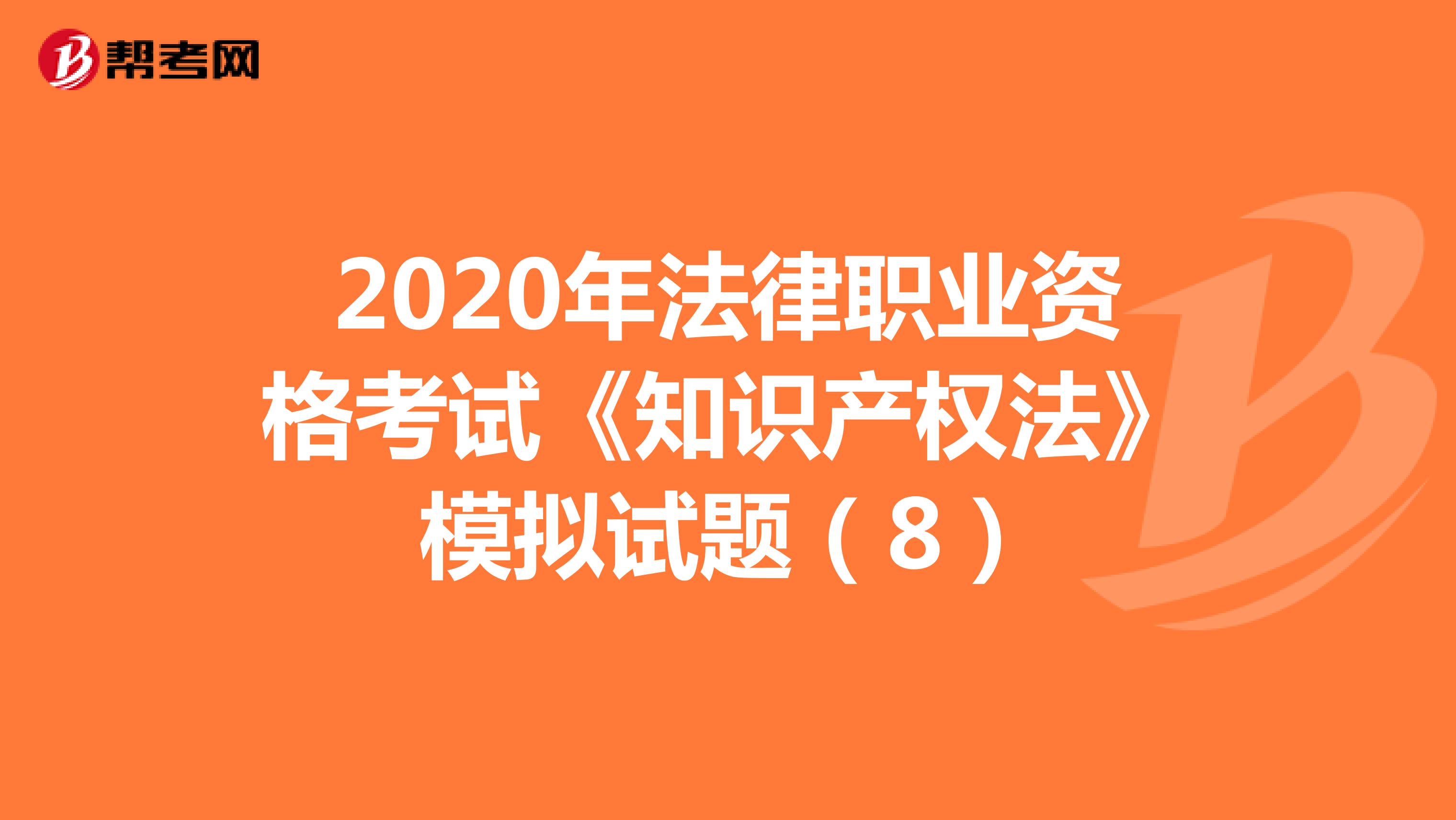 2020年法律职业资格考试《知识产权法》模拟试题（8）