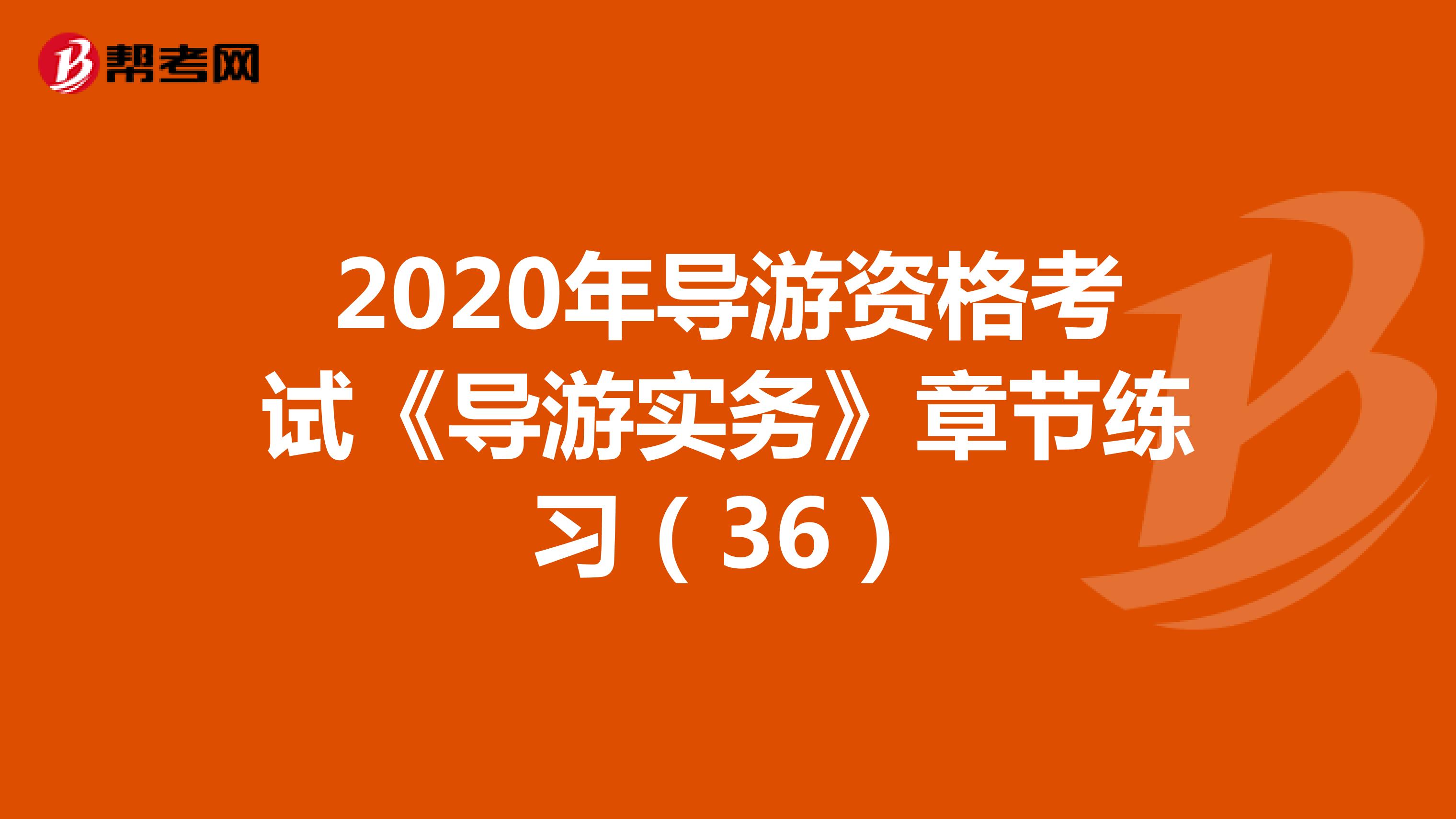 2020年导游资格考试《导游实务》章节练习（36）