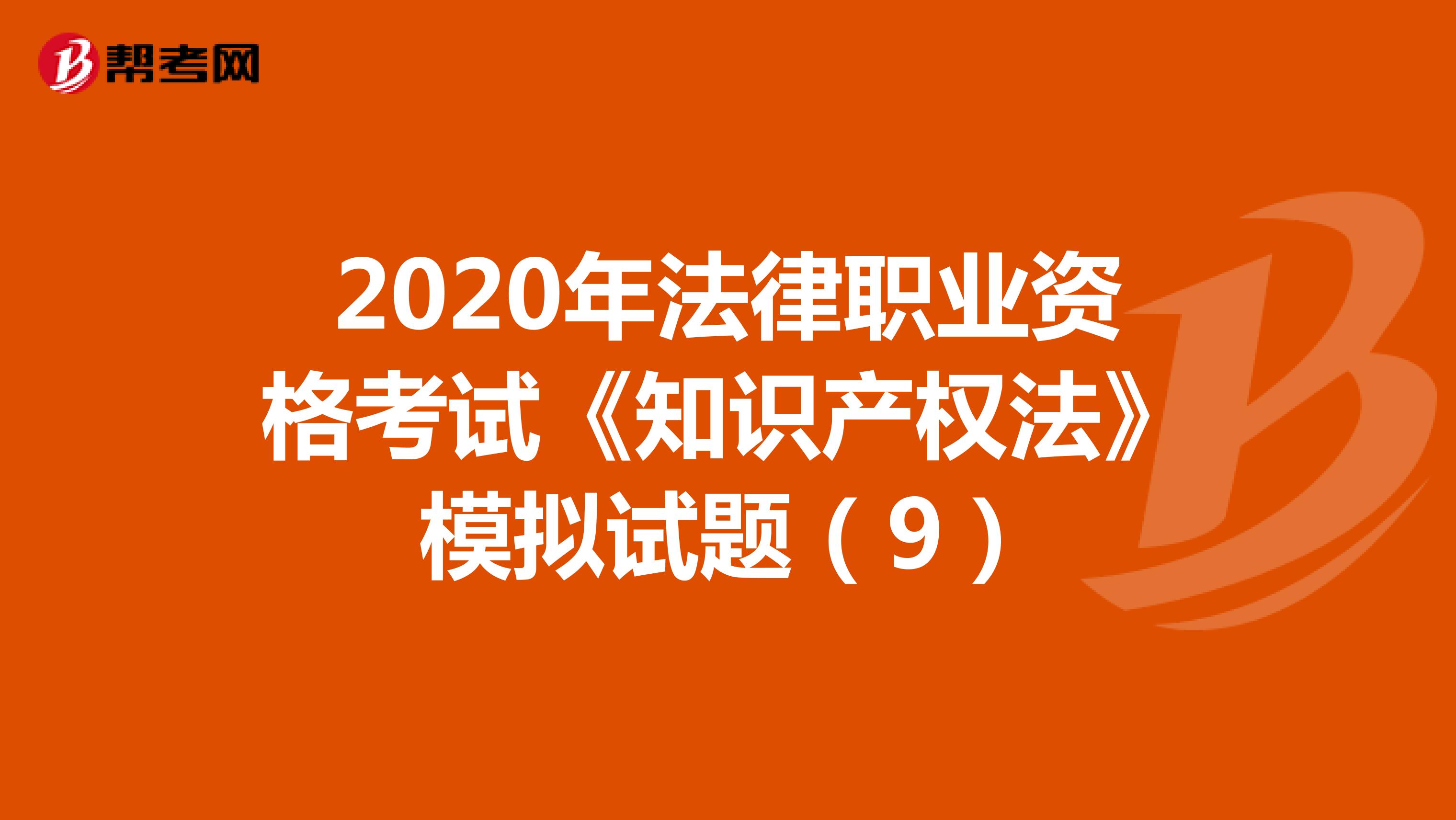 2020年法律职业资格考试《知识产权法》模拟试题（9）
