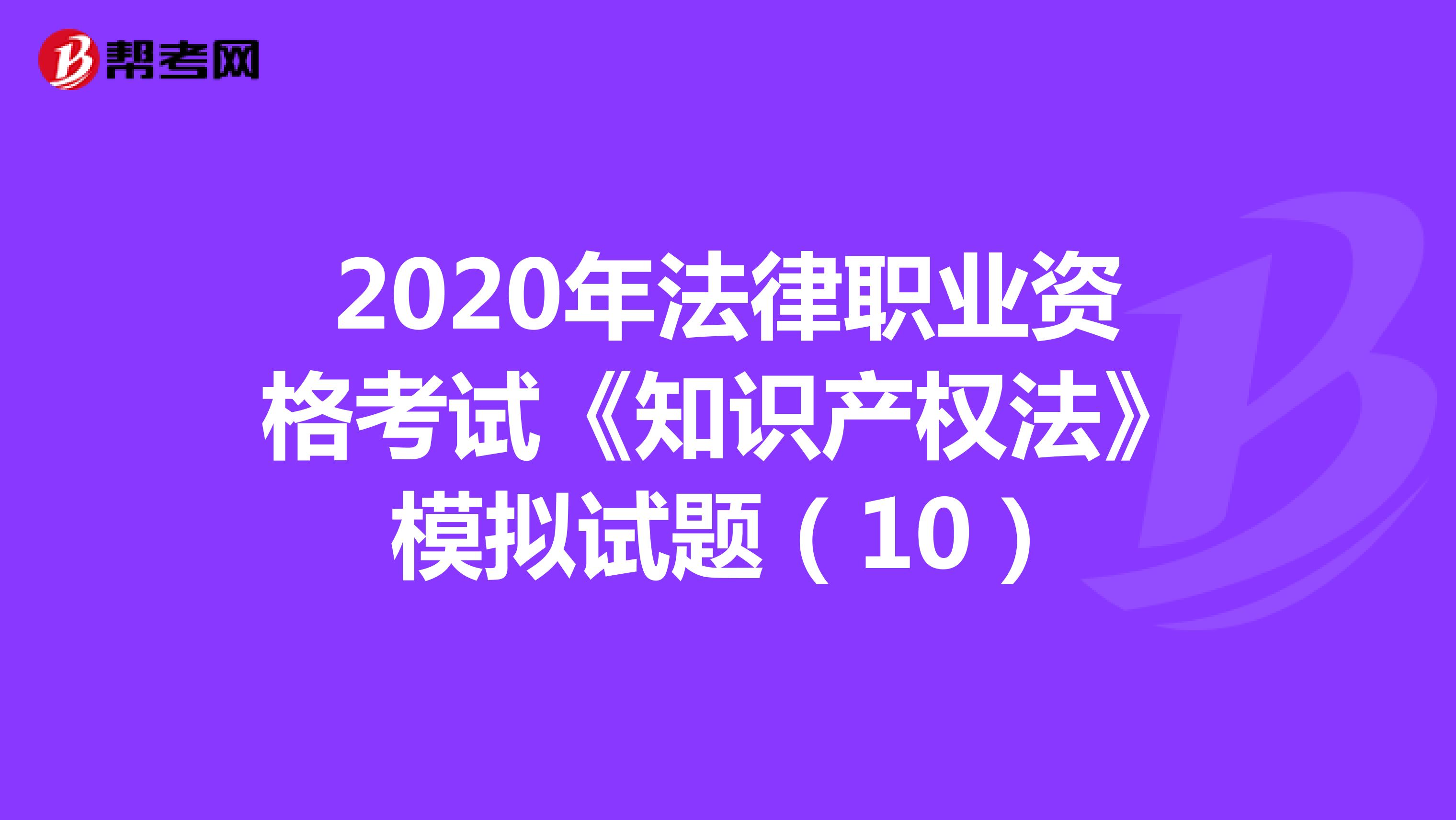 2020年法律职业资格考试《知识产权法》模拟试题（10）