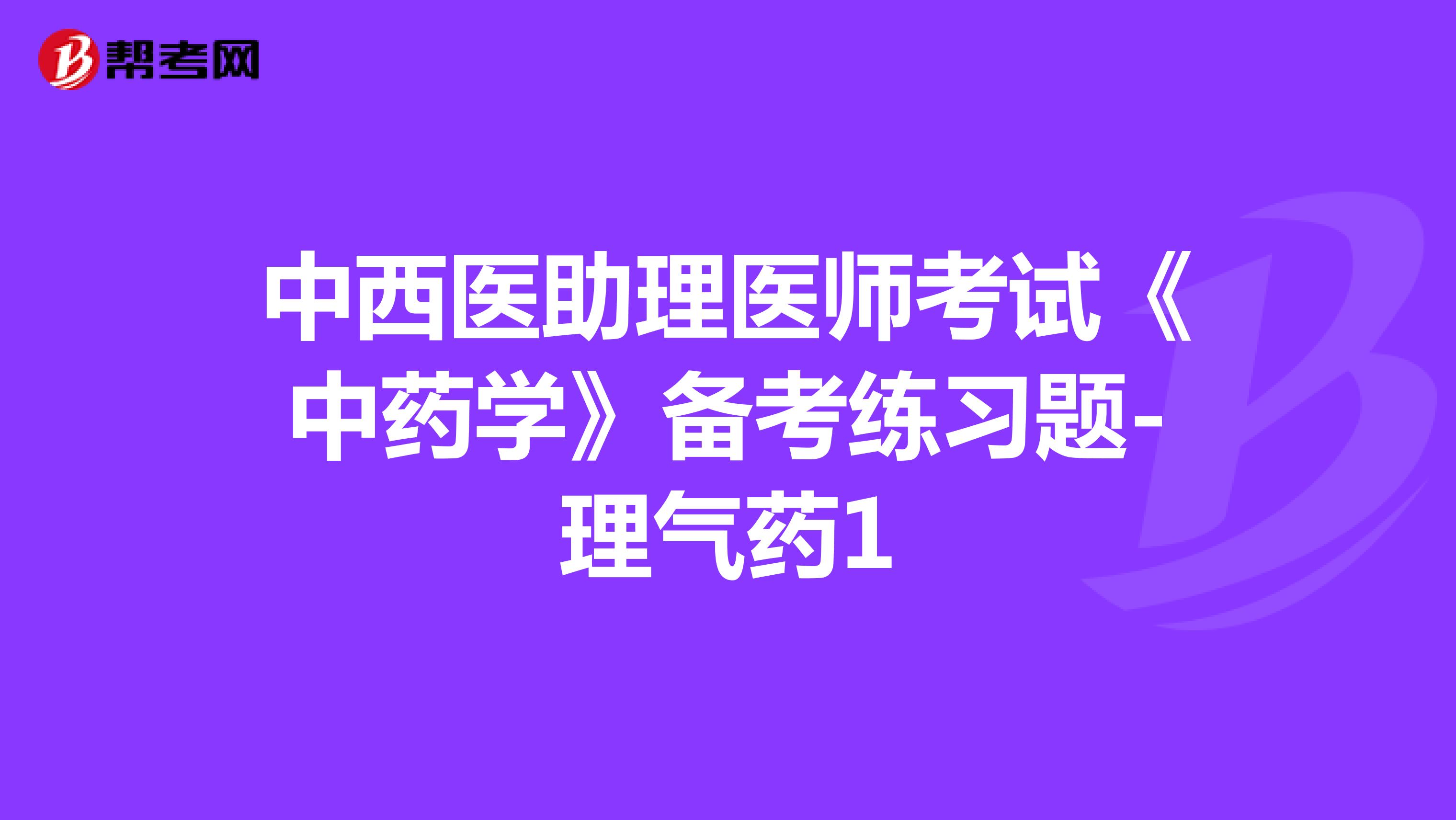 中西醫(yī)助理醫(yī)師考試《中藥學(xué)》備考練習(xí)題-理氣藥1